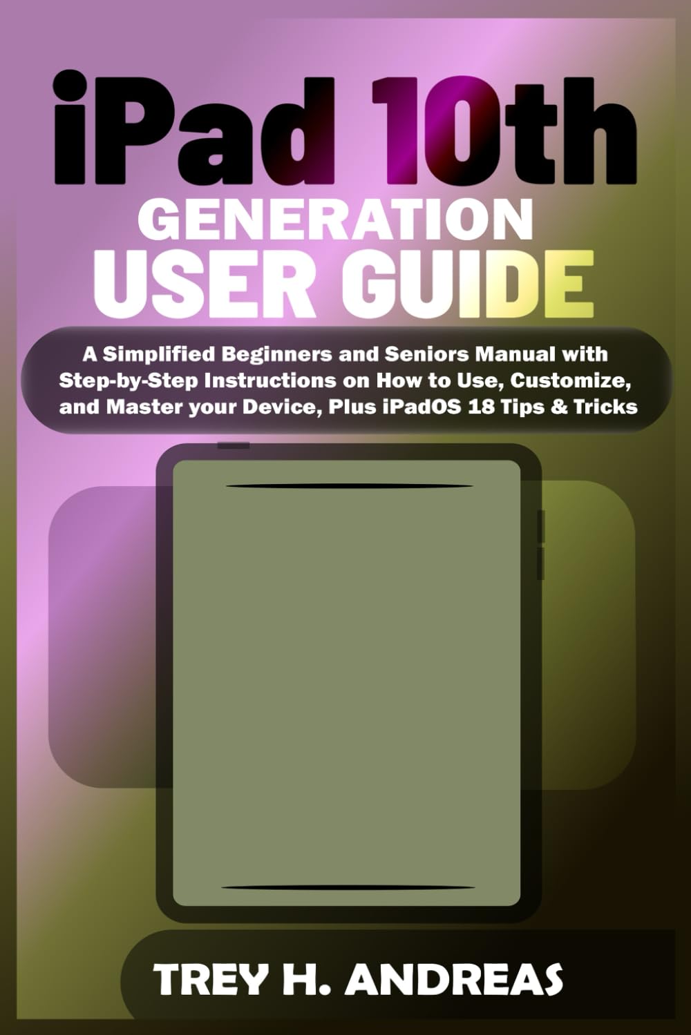 iPad 10th GENERATION USER GUIDE: A Simplified Beginners and Seniors Manual with Step-by-step Instructions on How to Use, Customize, and Master your Device, Plus iPadOS 18 Tips & Tricks