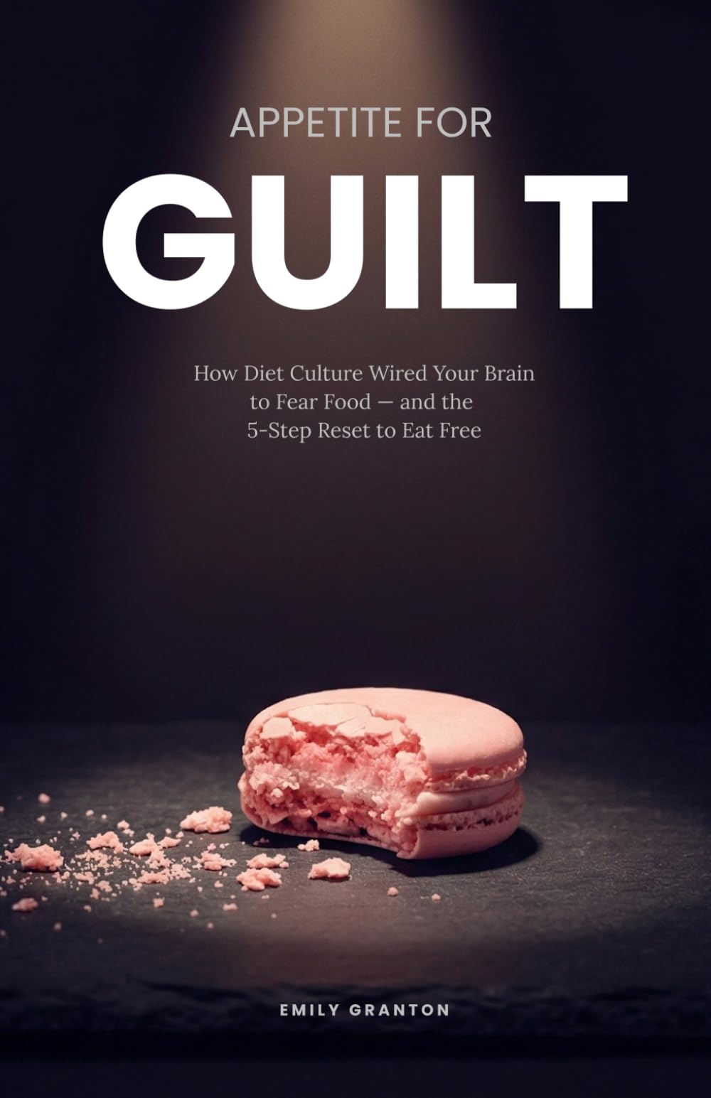 APPETITE FOR GUILT: How Diet Culture Wired Your Brain to Fear Food — and the 5-Step Reset to Eat Free (Food Mind Series)