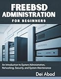 FreeBSD Administration for Beginners: An Introduction to System Administration, Networking, Security, and System Maintenance