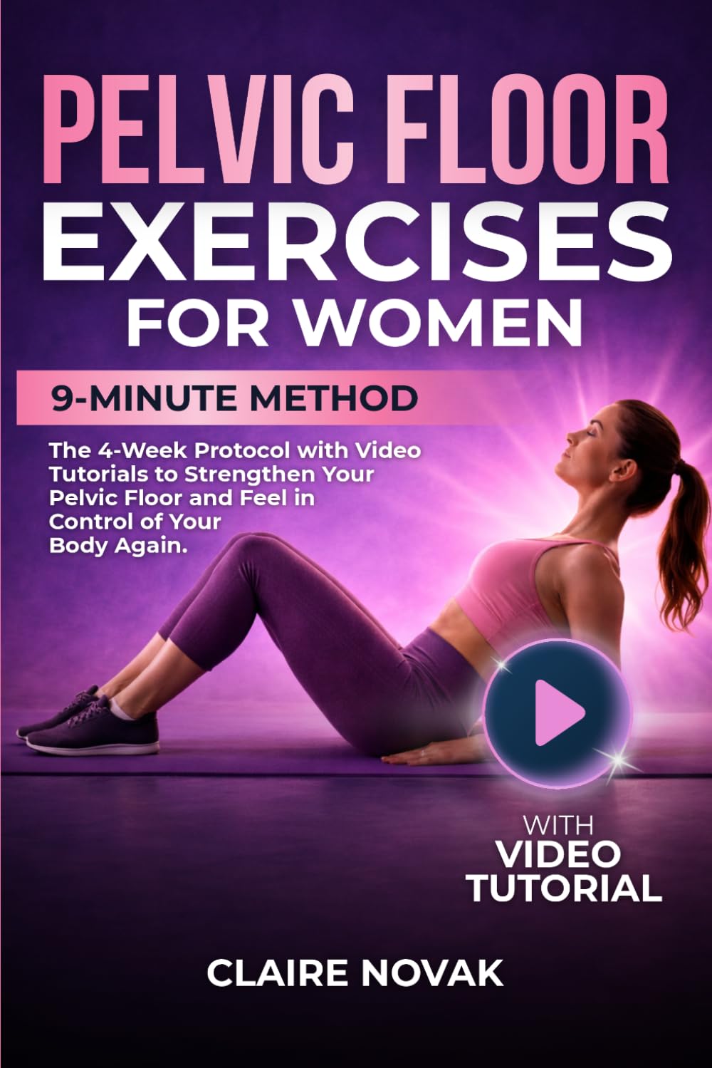 Pelvic Floor Exercises for Women: The 9-Minute Method. The 4-Week Protocol with Video Tutorials to Strengthen Your Pelvic Floor and Feel in Control of Your Body Again.