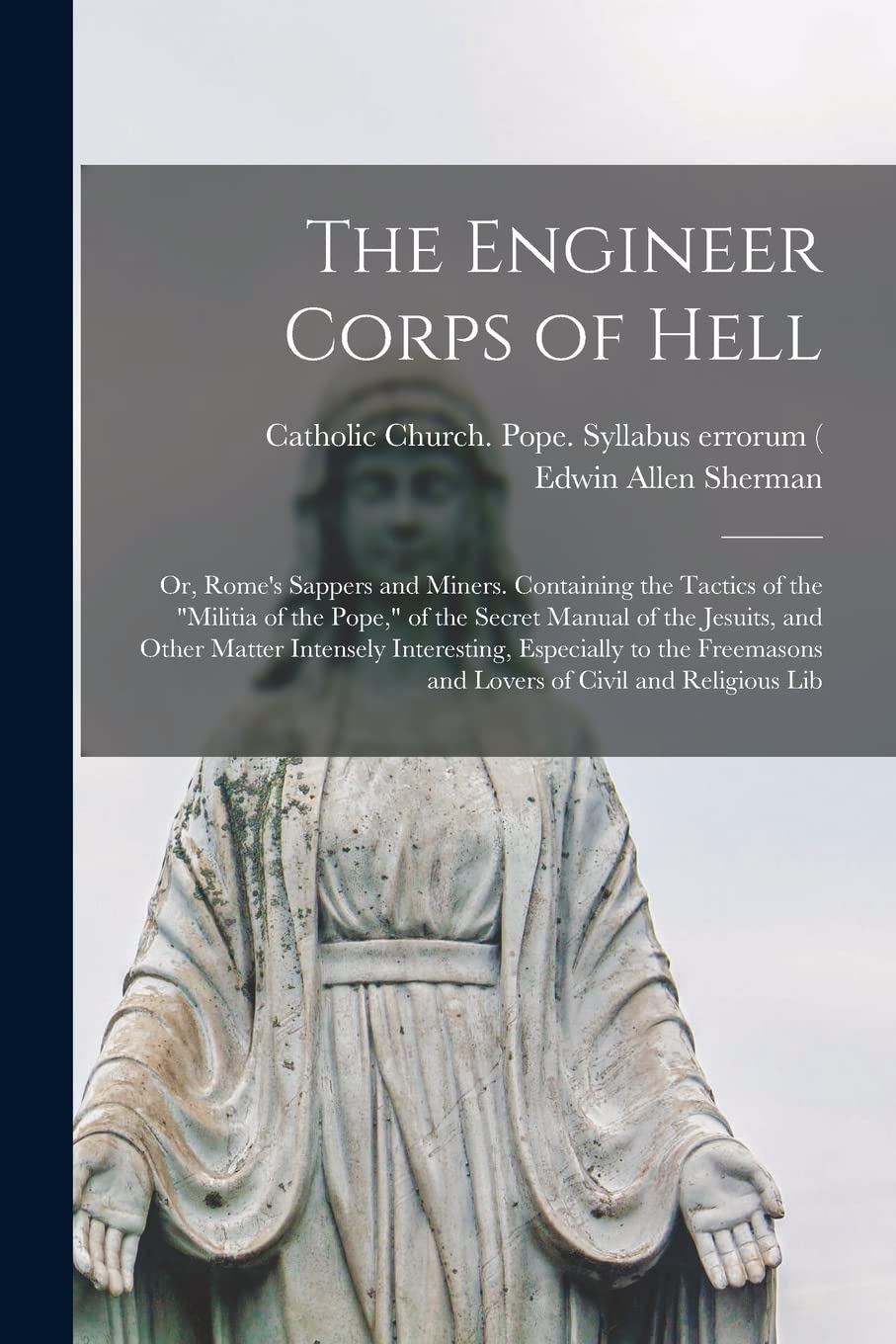 The Engineer Corps of Hell; or, Rome's Sappers and Miners. Containing the Tactics of the "militia of the Pope," of the Secret Manual of the Jesuits, ... and Lovers of Civil and Religious Lib