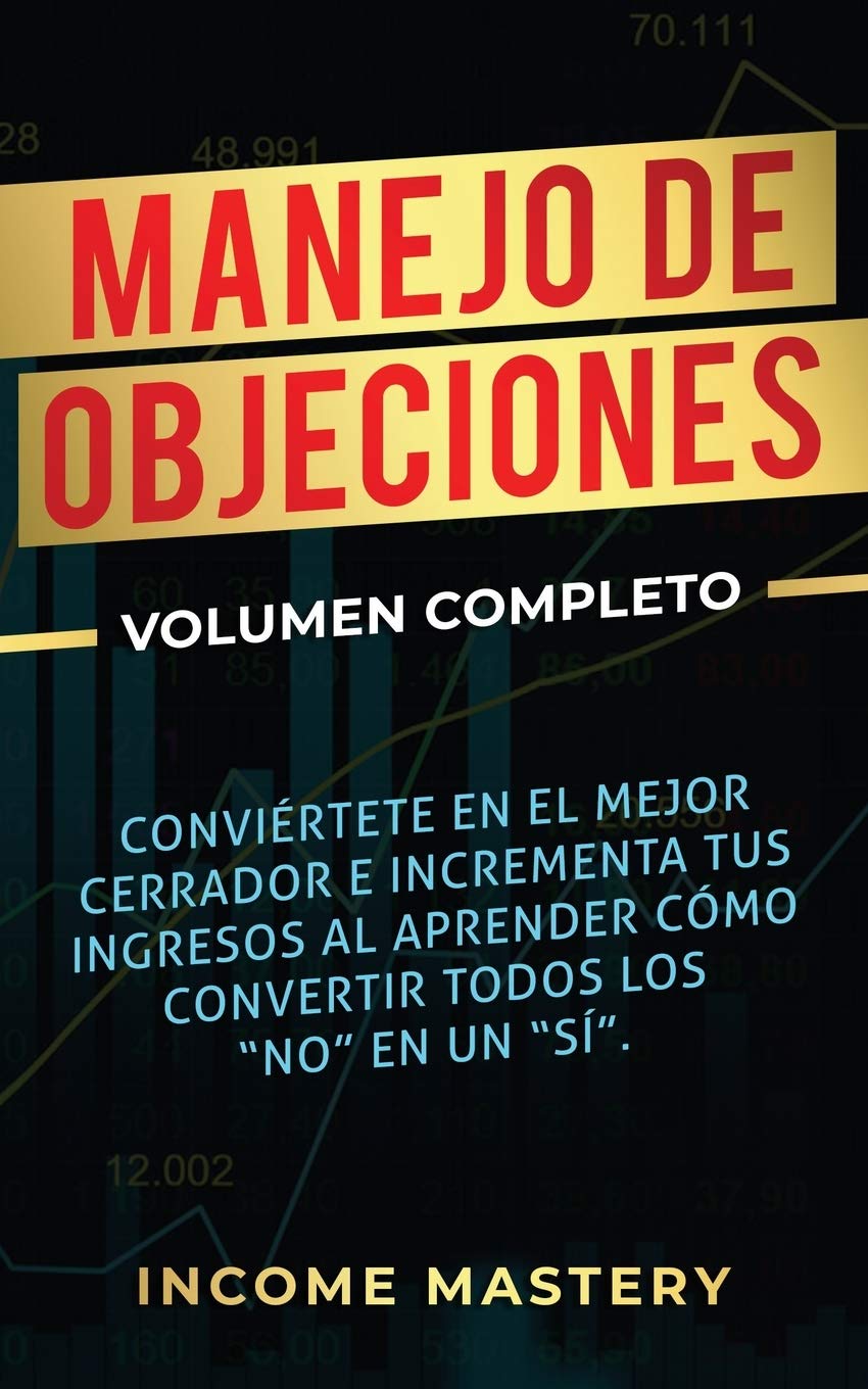 Manejo de Objeciones: Conviértete en el Mejor Cerrador e Incrementa Tus Ingresos al Aprender Cómo Convertir Todos Los "No" en un "Sí" Volumen Completo