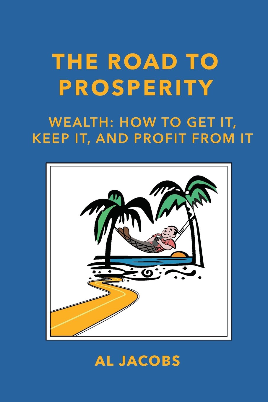 The Road to Prosperity: Wealth: How to Get it, Keep it, and Profit from it