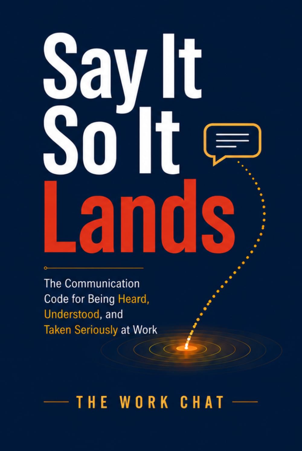 Say It So It Lands: The Communication Code for Being Heard, Understood, and Taken Seriously at Work