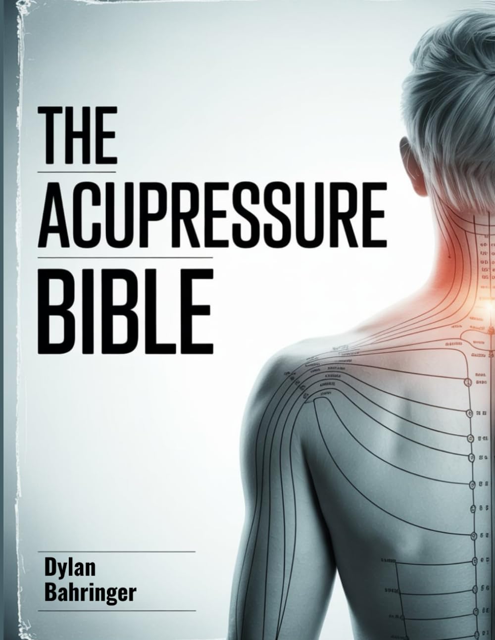 The Acupressure Bible: A Complete Beginner’s Guide to Pressure Points, Techniques, and Natural Wellness Practices