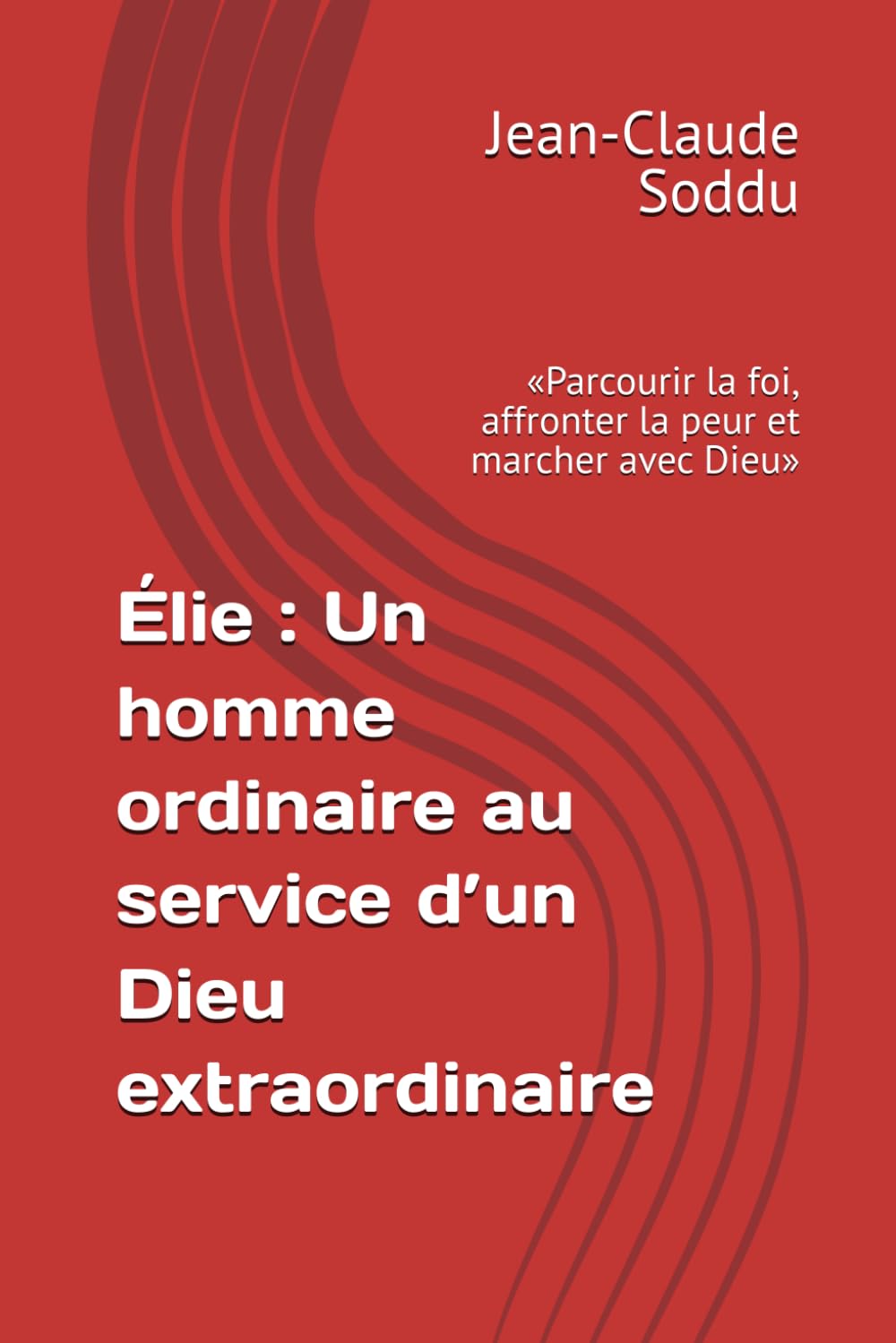 Élie : Un homme ordinaire au service d’un Dieu extraordinaire: «Parcourir la foi, affronter la peur et marcher avec Dieu»