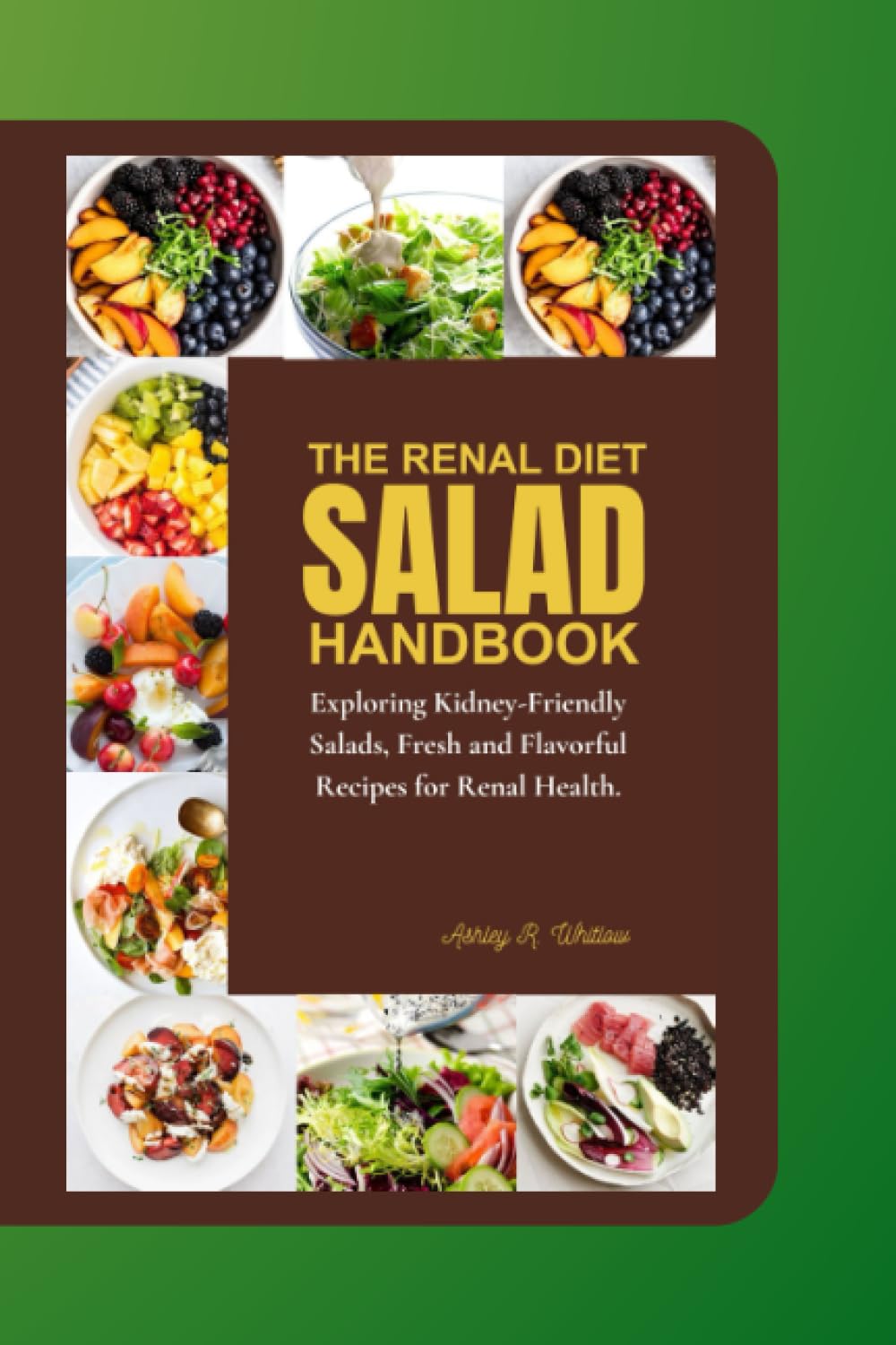 THE RENAL DIET SALAD HANDBOOK: Exploring Kidney-Friendly Salads, Fresh and Flavorful Recipes for Renal Health. (Your Guide to Living Well with Kidney Disease)