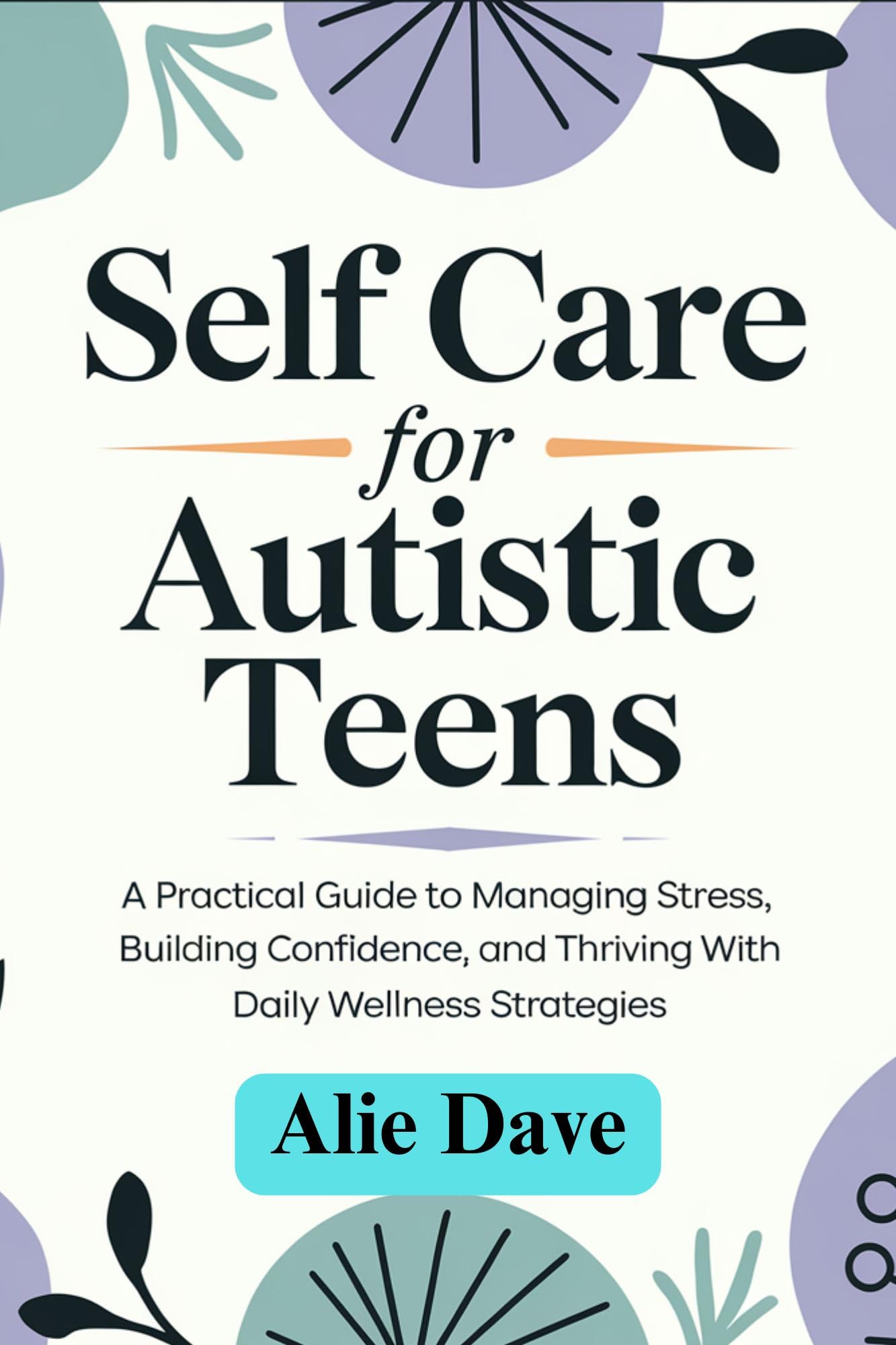 Self Care for Autistic Teens : A Practical Guide to Managing Stress, Building Confidence, and Thriving with Daily Wellness Strategies