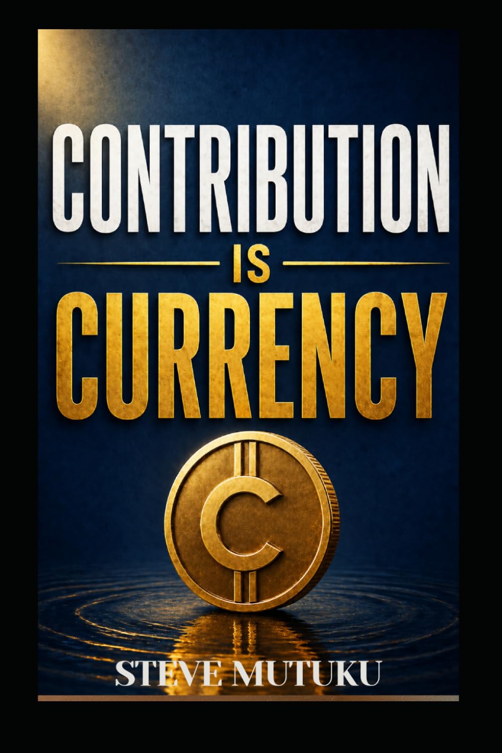 CONTRIBUTION IS CURRENCY: How to Become Valuable, Get Noticed, and Make Yourself Hard to Replace