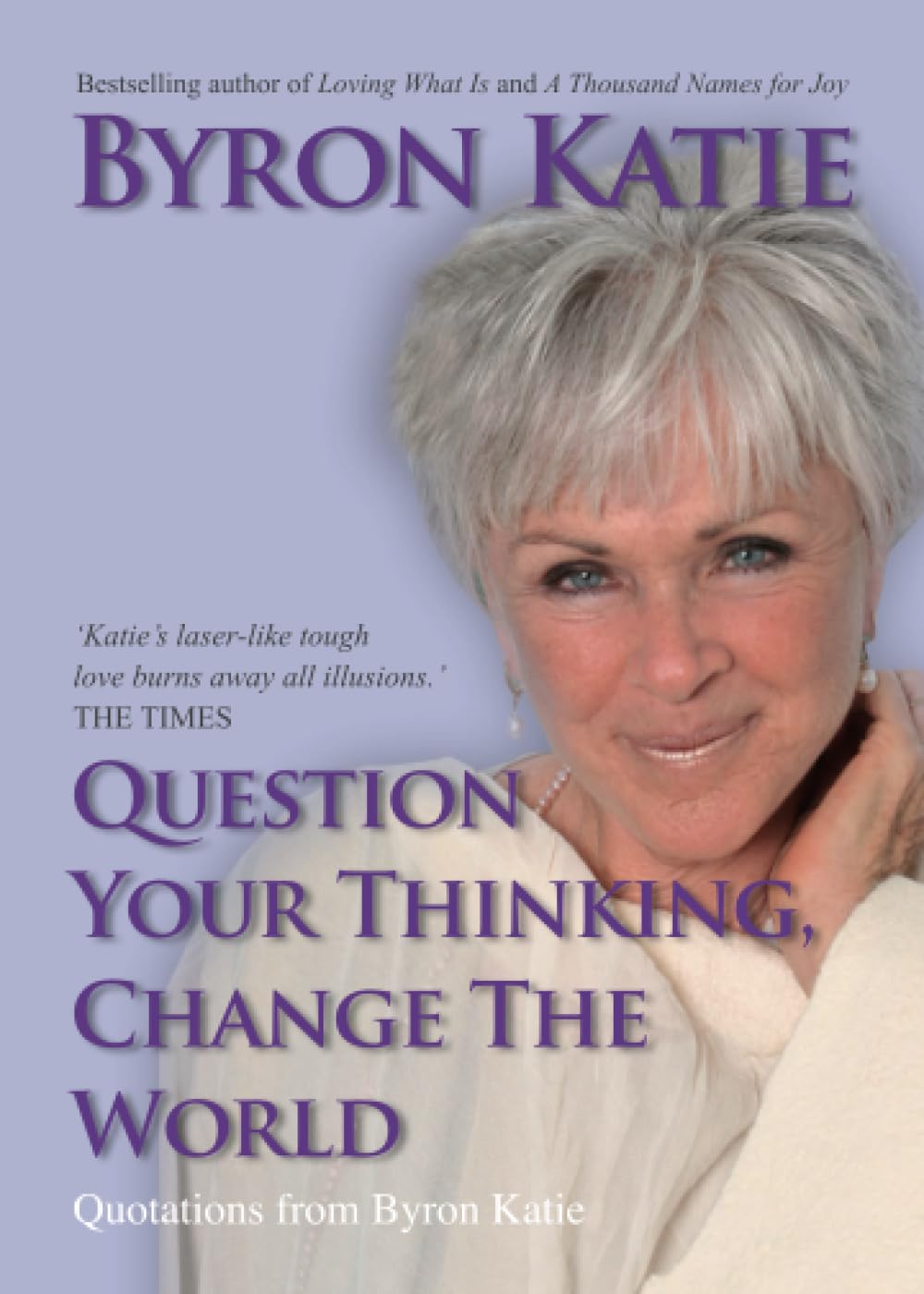 Question Your Thinking, Change The World: Quotations from Byron Katie