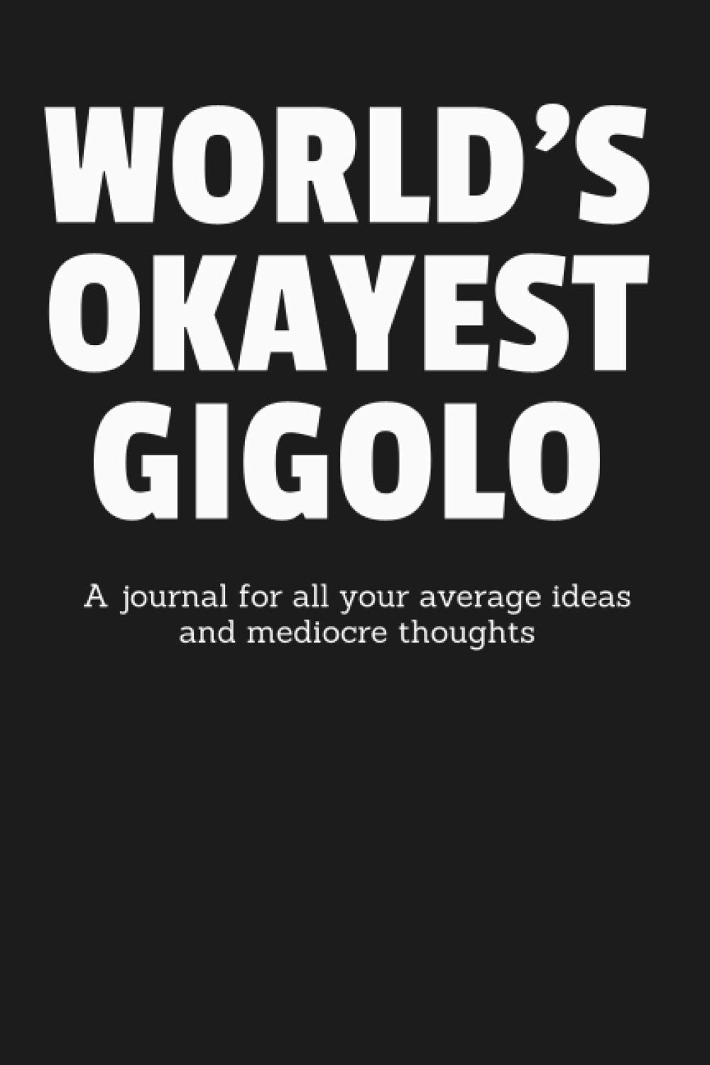 World’s Okayest Gigolo: A Journal for All Your Average Ideas and Mediocre Thoughts: Funny Sarcastic Lined Blank Book Humorous Gag Gift For The Most Okay Casanova From Brother Sister Friend