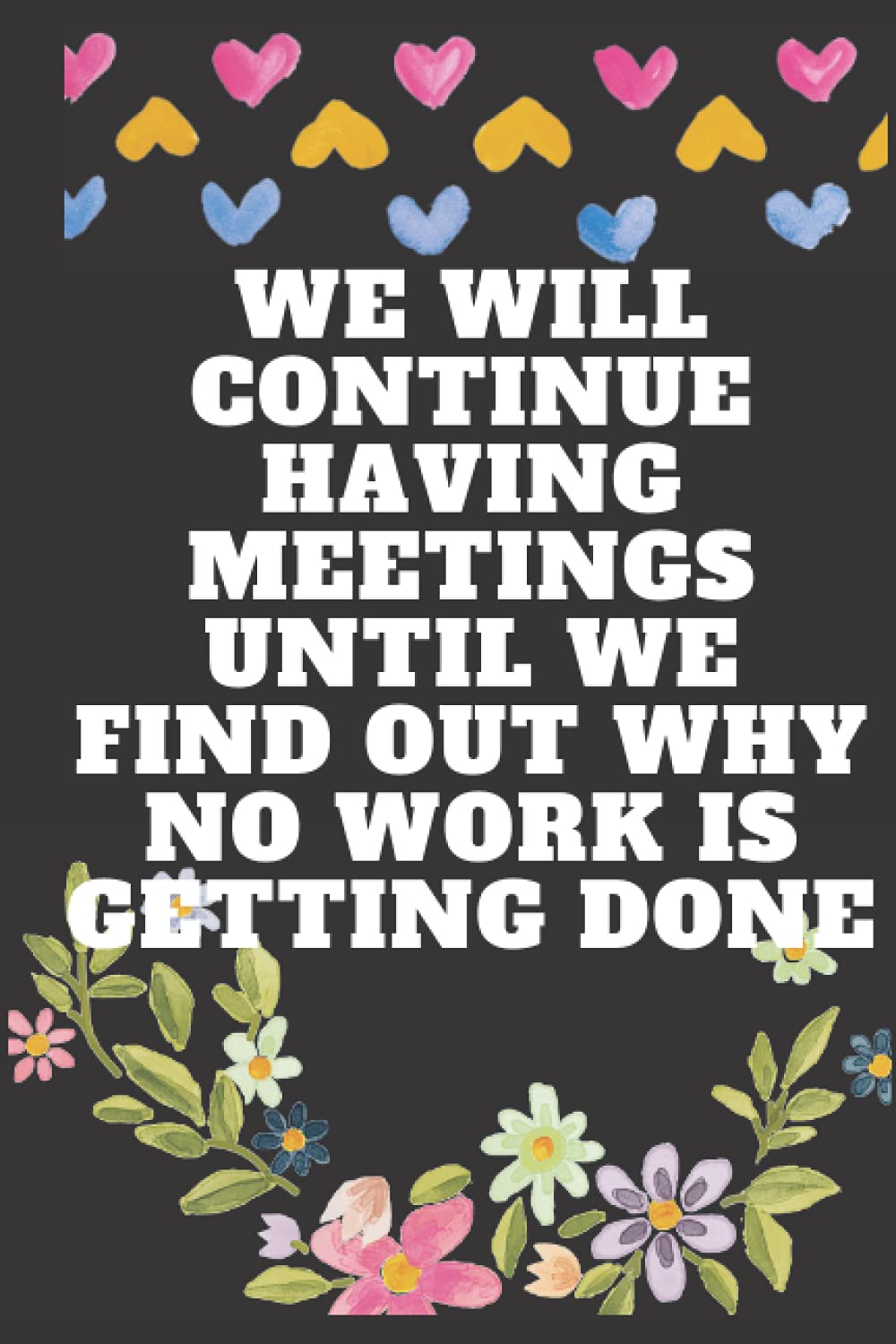 We Will Continue Having Meetings Until We Find Out Why No Work Is Getting Done: 6x9 inches Blank Lined Notebook Journal/perfect Funny Gag Office Gift Idea/Funny Quote JournalAppreciation book