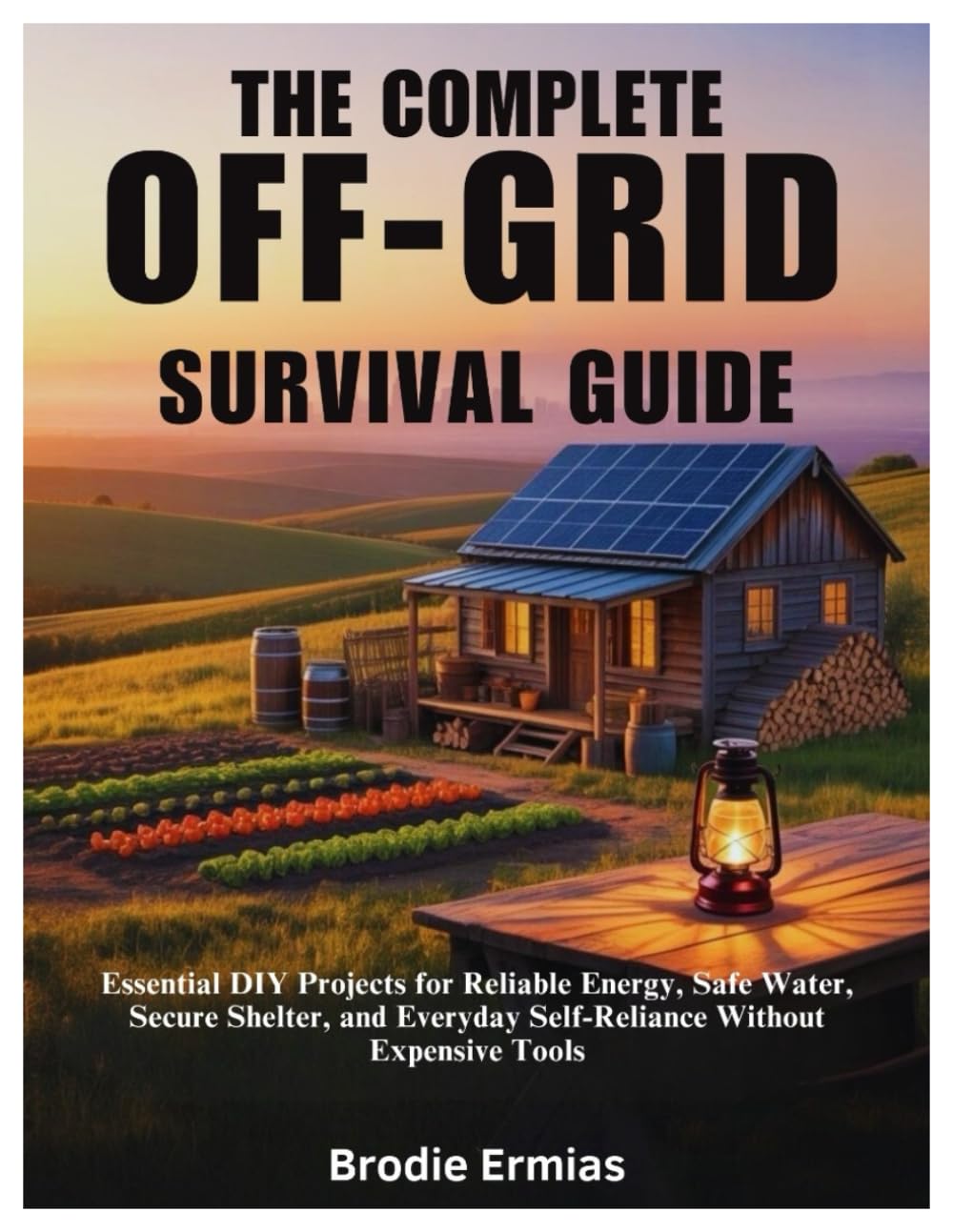 THE COMPLETE OFF-GRID SURVIVAL GUIDE: Essential DIY Projects for Reliable Energy, Safe Water, Secure Shelter, and Everyday Self-Reliance Without
