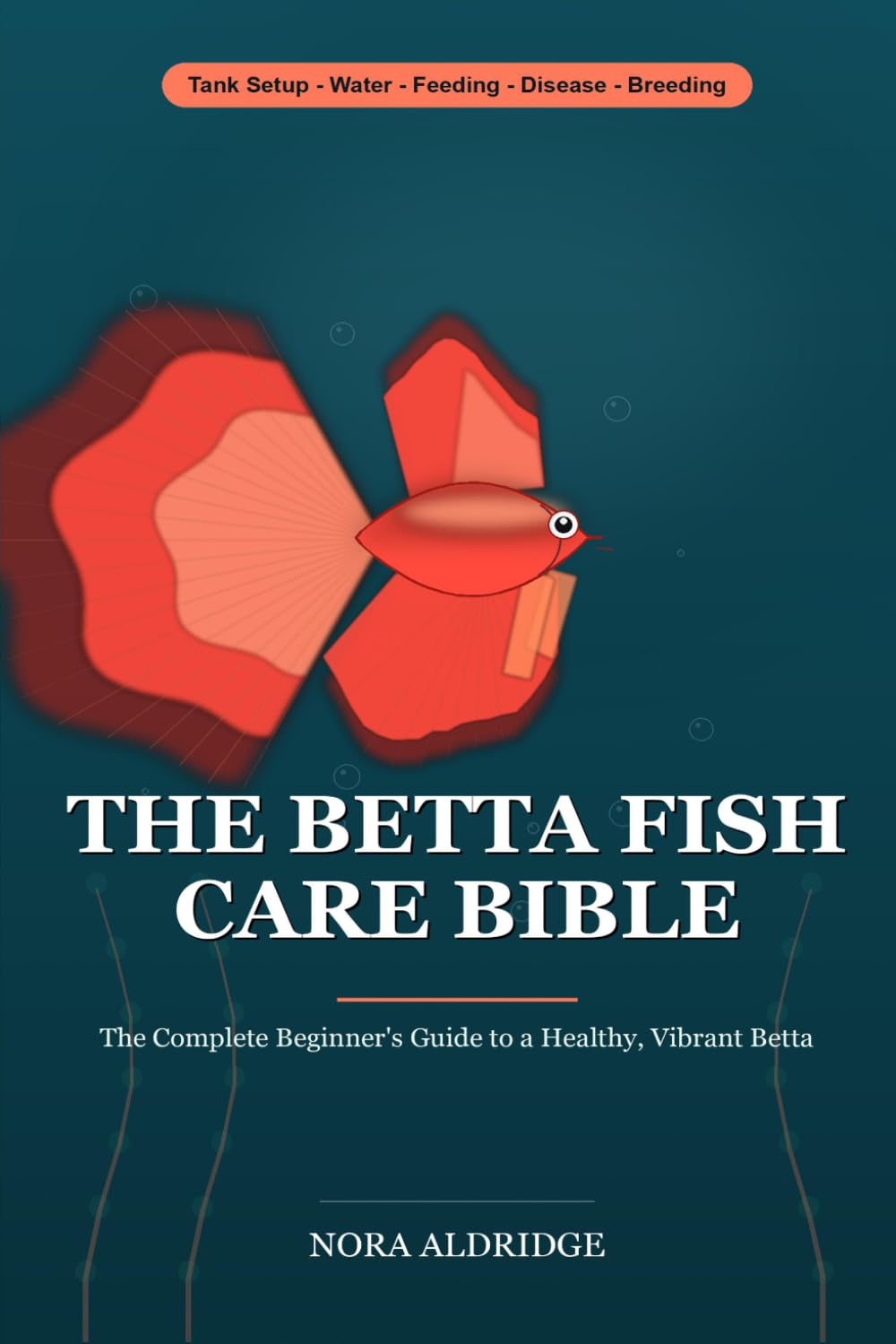 The Betta Fish Care Bible: The Complete Beginner Guide to a Healthy, Vibrant Betta - Tank Setup, Cycling, Water Care, Feeding, Disease Treatment, Tankmates & Breeding