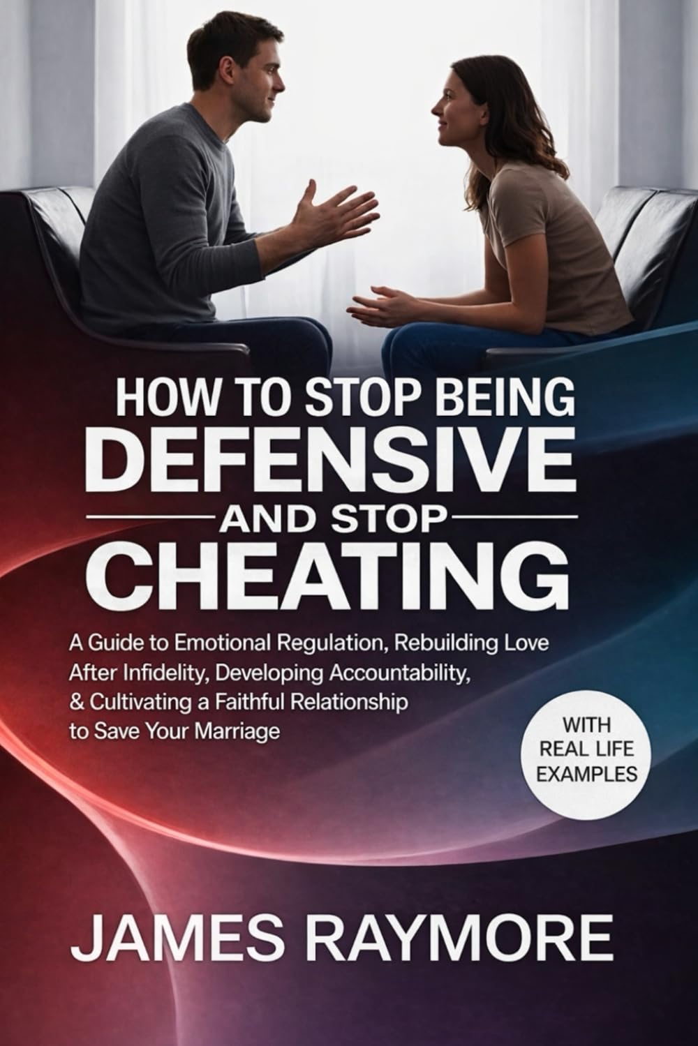 How To Stop Being Defensive And Stop Cheating: A Guide to Emotional Regulation, Rebuilding Love After Infidelity, Developing Accountability, & Cultivating a Faithful Relationship to Save Your Marriage