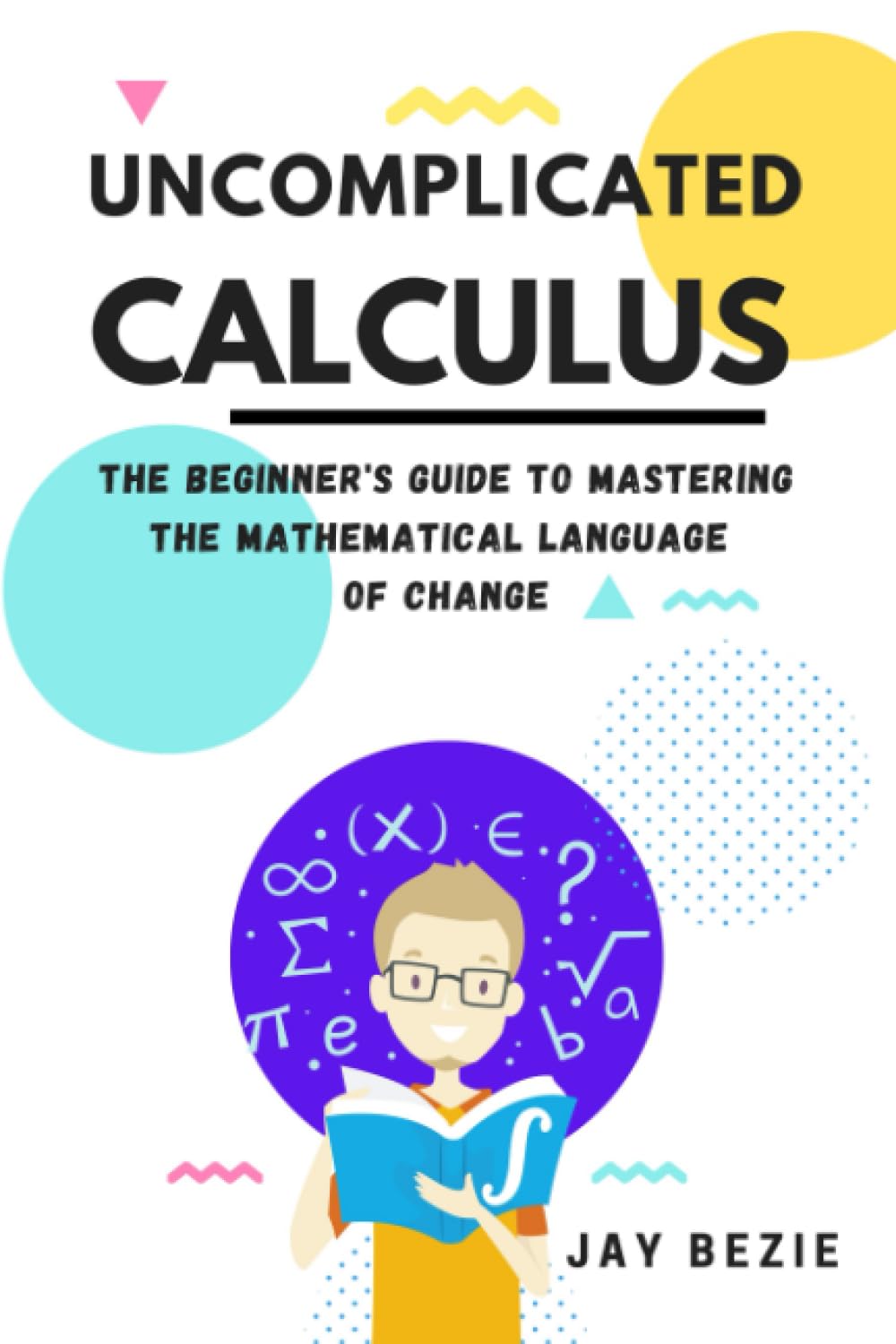 Uncomplicated Calculus: The Beginner's Guide to Mastering the Mathematical Language of Change (Calculus for Beginners Book Series)