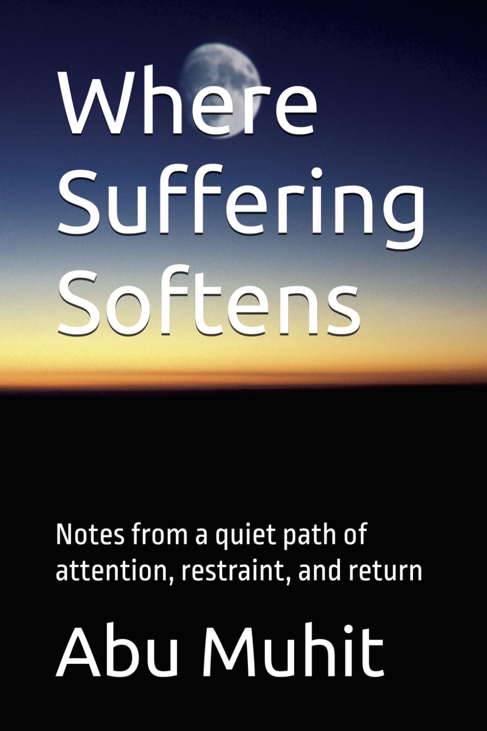 Where Suffering Softens: Notes from a quiet path of attention, restraint, and return