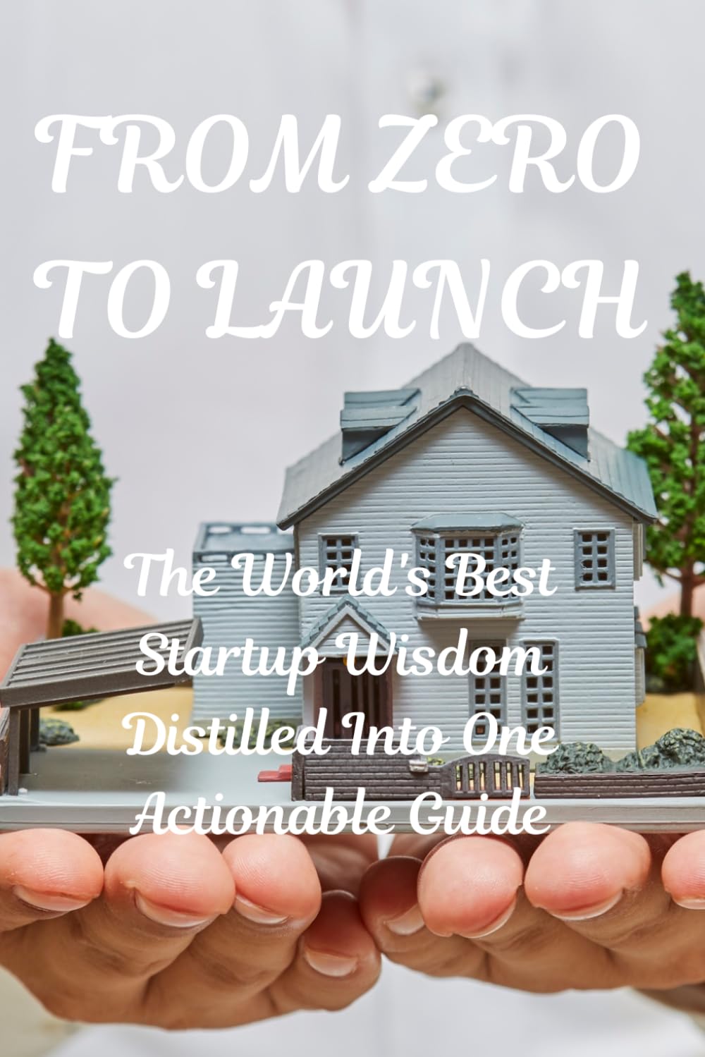 "FROM ZERO TO LAUNCH: The World's Best Startup Wisdom Distilled Into One Actionable Guide