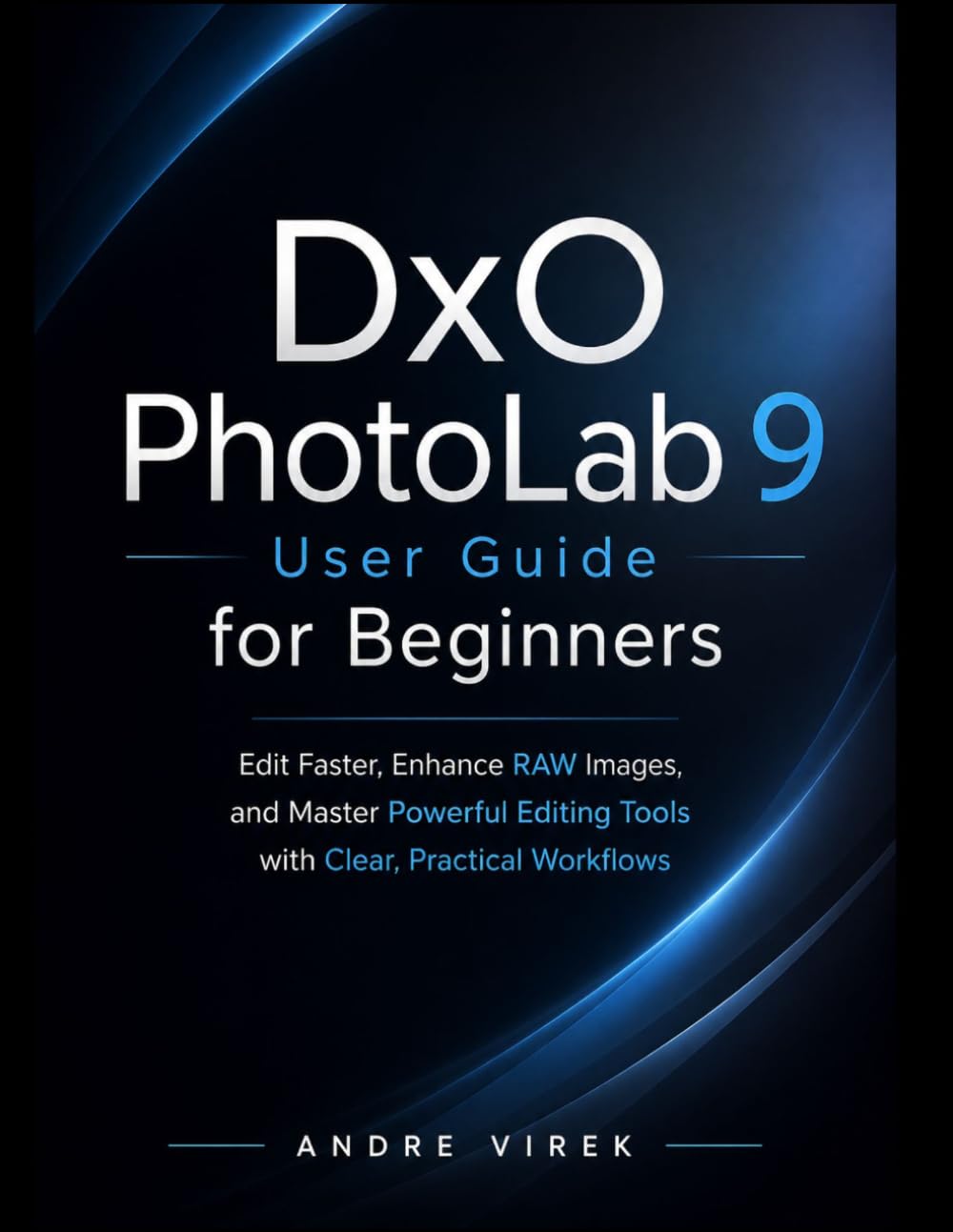 DxO PhotoLab 9 User Guide for Beginners: Edit Faster, Enhance RAW Images, and Master Powerful Editing Tools with Clear, Practical Workflows