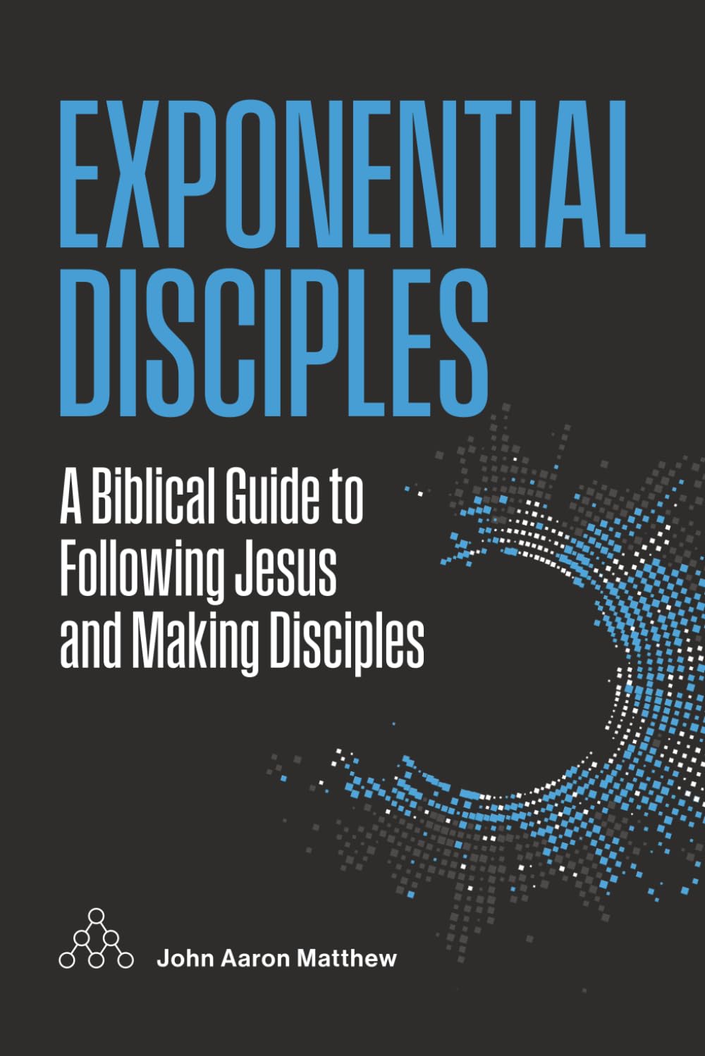 Exponential Disciples: A Biblical Guide to Following Jesus and Making Disciples