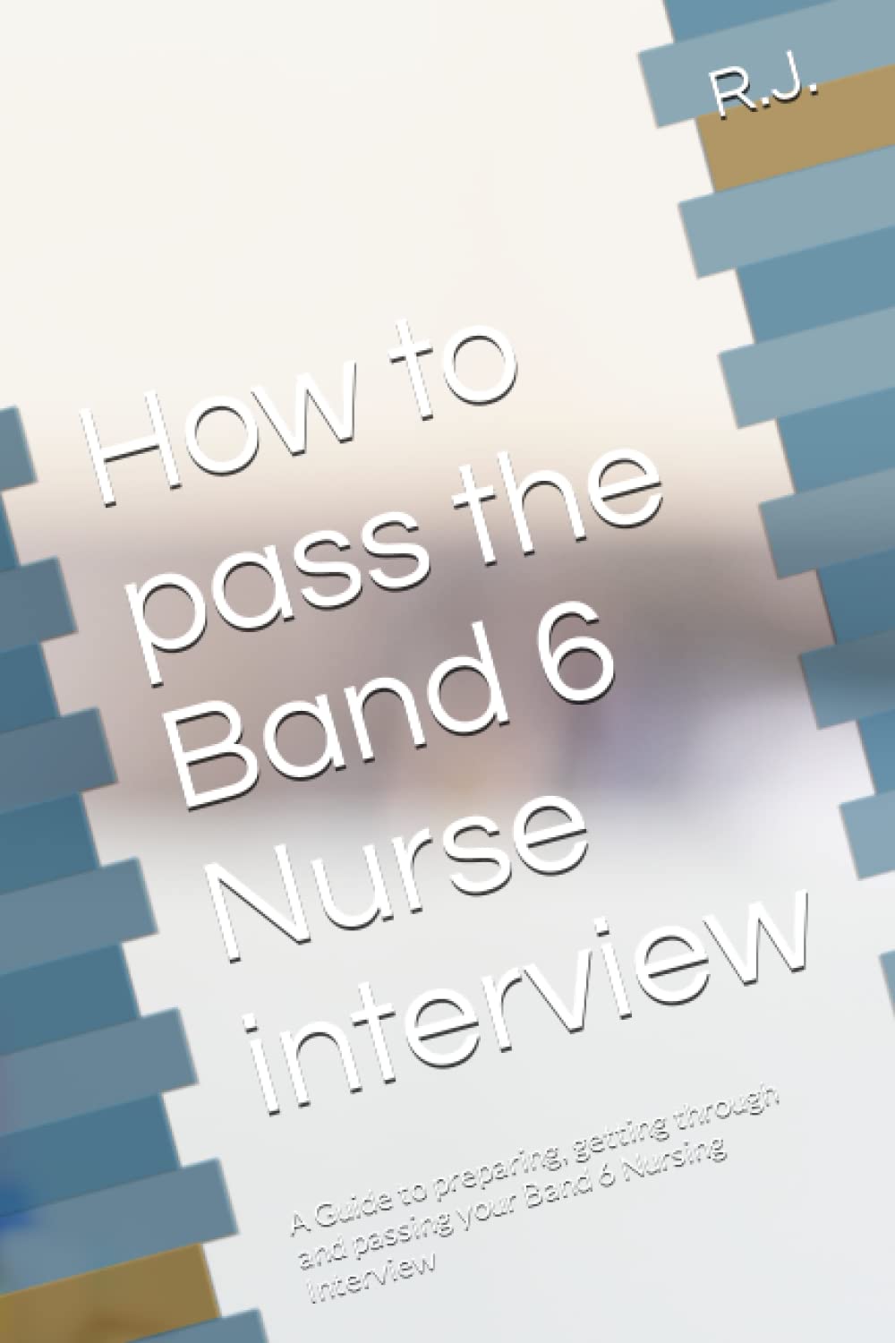 How to pass the Band 6 Nurse interview: A Guide to preparing, getting through and passing your Band 6 Nursing Interview