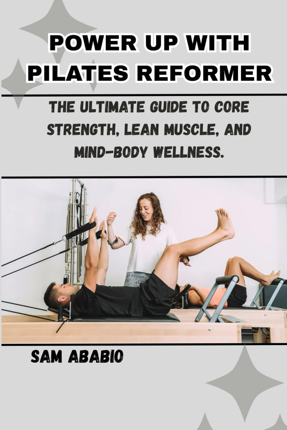 POWER UP WITH PILATES REFORMER: The Ultimate Guide to Core Strength, Lean Muscle, and Mind-Body Wellness.: Master Essential Reformer Techniques and Experience the Life-Changing Benefits of Pilates