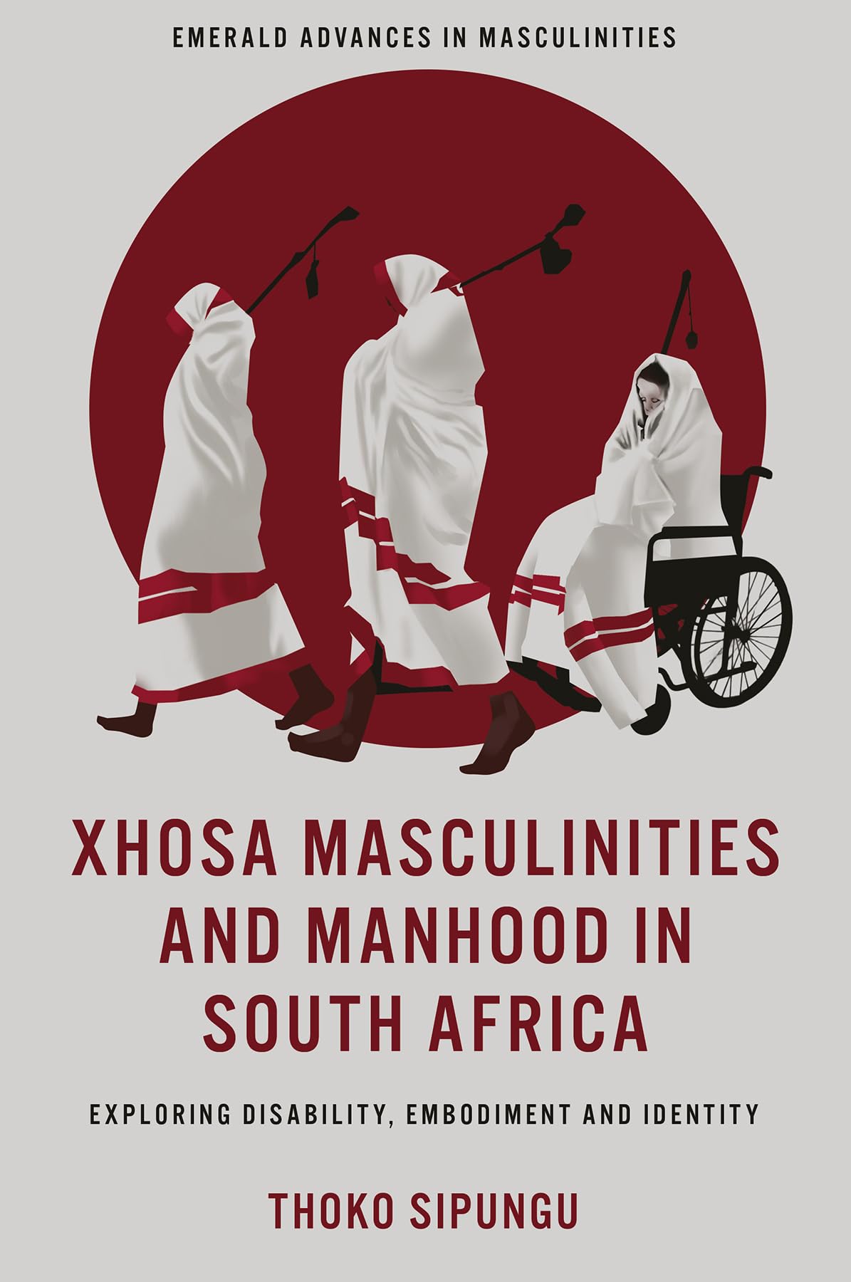 Xhosa Masculinities and Manhood in South Africa: Exploring Disability, Embodiment and Identity (Emerald Advances in Masculinities)