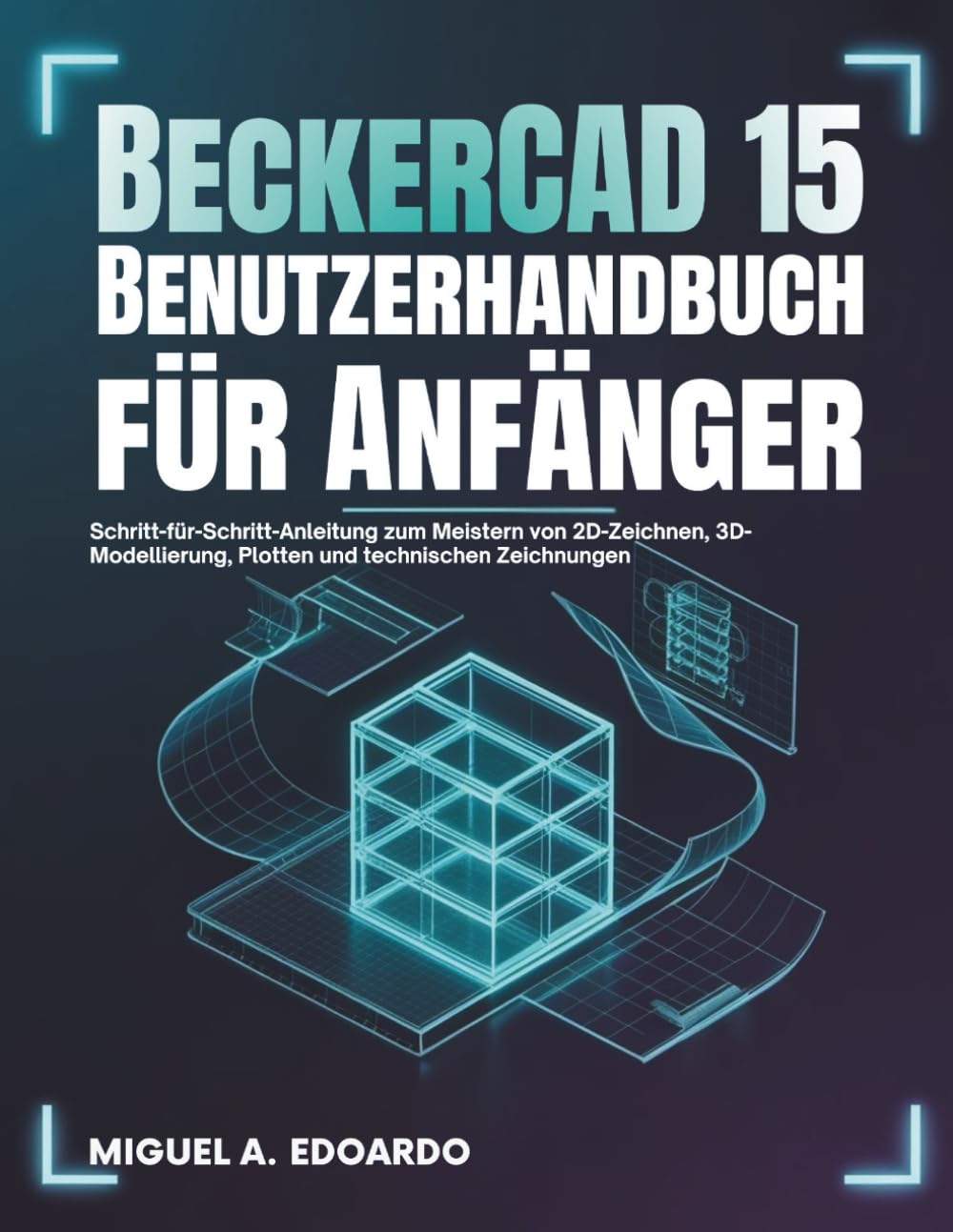 BeckerCAD 15 Benutzerhandbuch für Anfänger: Schritt-für-Schritt-Anleitung zum Meistern von 2D-Zeichnen, 3D-Modellierung, Plotten und technischen Zeichnungen