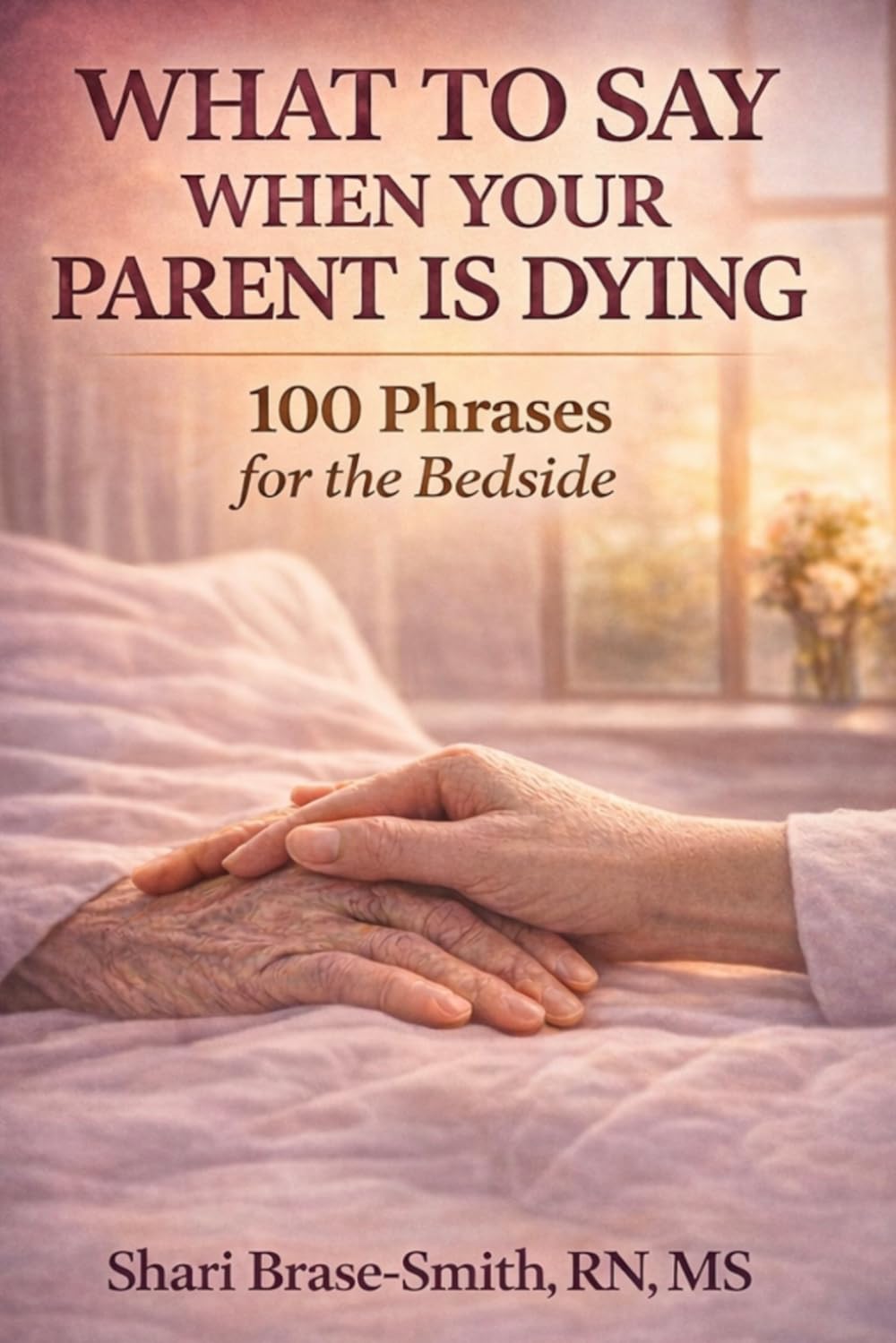 WHAT TO SAY WHEN YOUR PARENT IS DYING: 100 Phrases for the Bedside: What to Say to a Dying Parent in Hospice (At the Bedside Series)