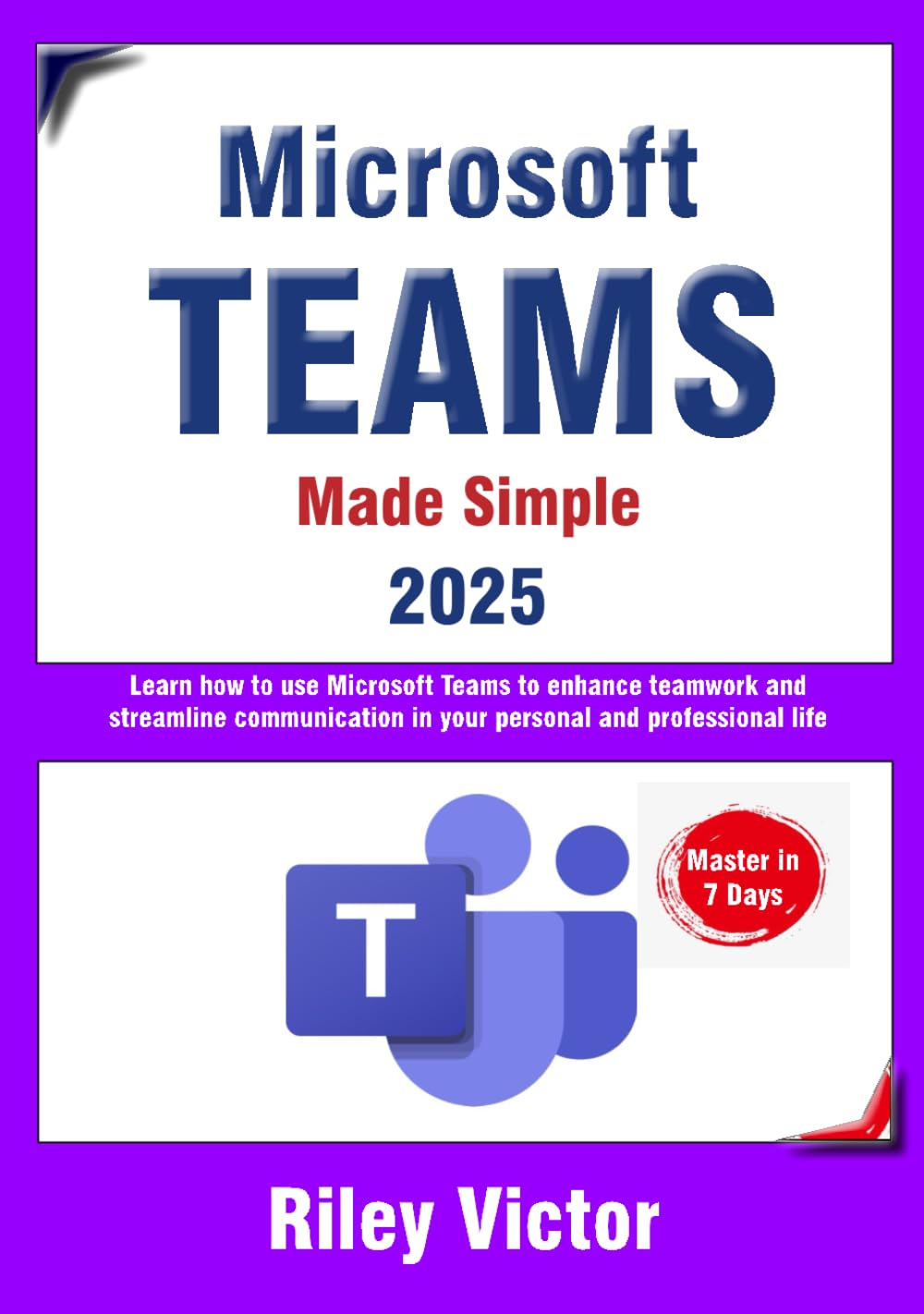 Microsoft Teams Made Simple: A Beginner's Guide to Effective Collaboration and Communication: Learn Microsoft Teams: Enhance teamwork, streamline communication in your personal and professional life