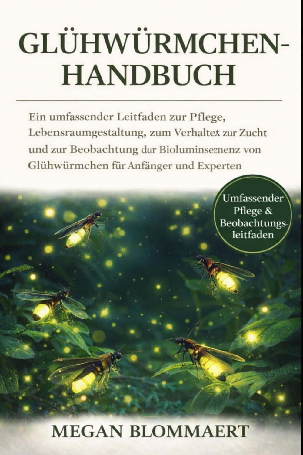 GLÜHWÜRMCHEN-HANDBUCH: Ein umfassender Leitfaden zur Pflege, Lebensraumgestaltung, zum Verhalten, zur Zucht und zur Beobachtung der Biolumineszenz von Glühwürmchen für Anfänger und Experten