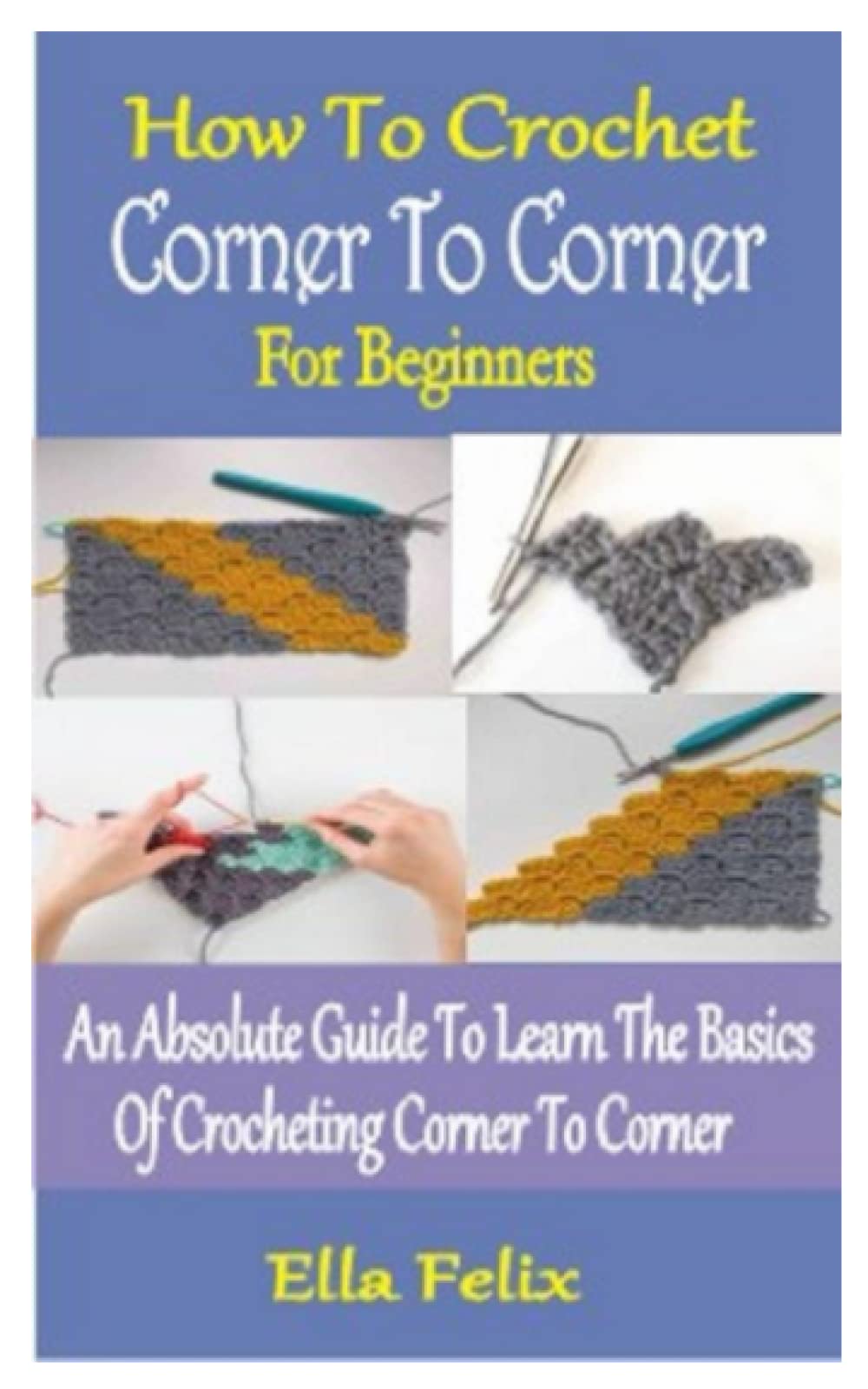 HOW TO CROCHET CORNER TO CORNER FOR BEGINNERS: An Absolute Guide To Learn The Basics Of Crocheting Corner To Corner