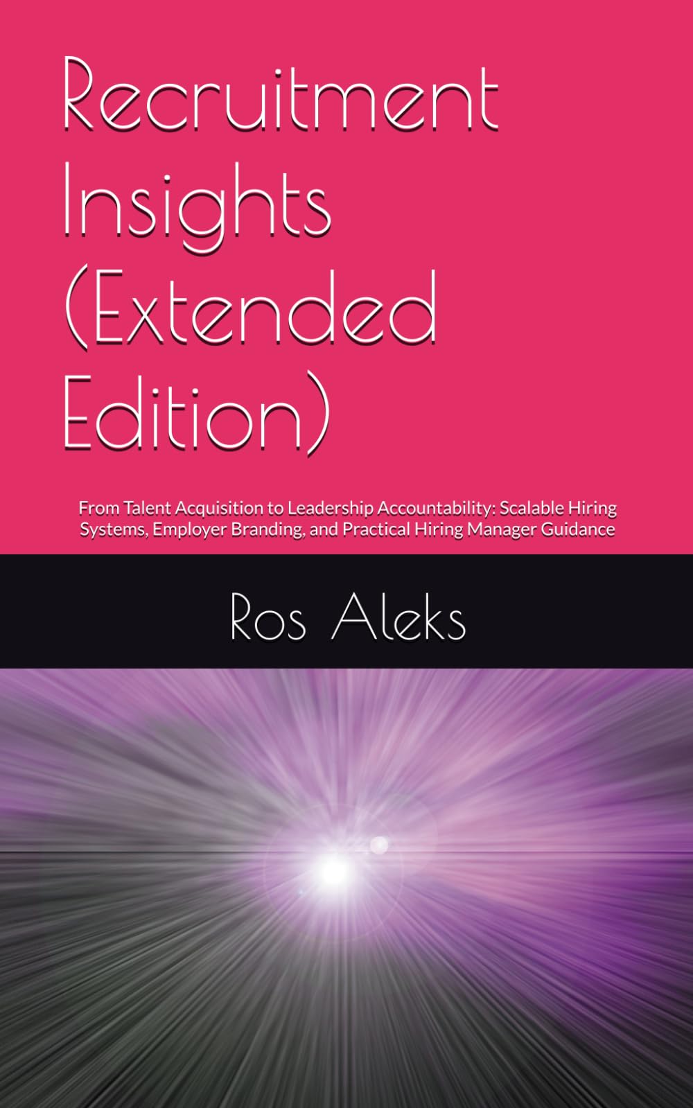 Recruitment Insights (Extended Edition): From Talent Acquisition to Leadership Accountability: Scalable Hiring Systems, Employer Branding, and Practical Hiring Manager Guidance