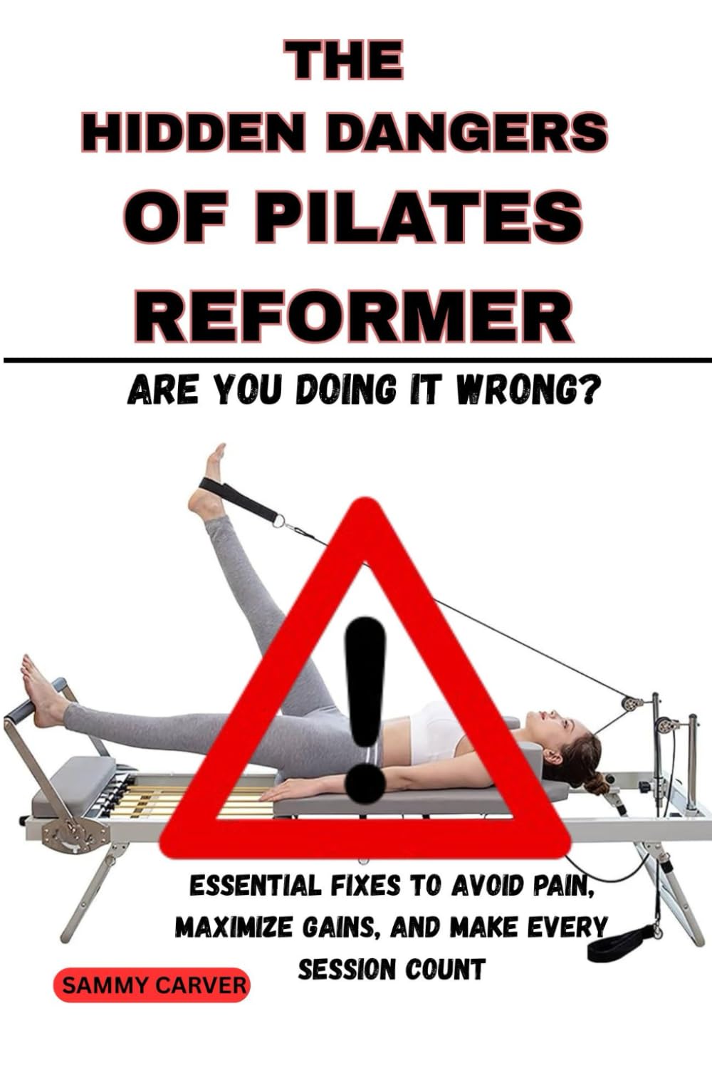 THE HIDDEN DANGERS OF PILATES REFORMER: Are You Doing It Wrong?: Essential Fixes to Avoid Pain, Maximize Gains, and Make Every Session Count