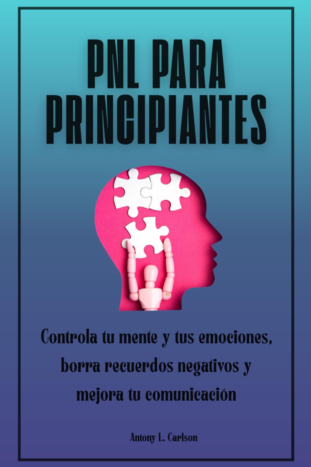 PNL para principiantes: Controla tu mente y tus emociones, borra recuerdos negativos y mejora tu comunicación