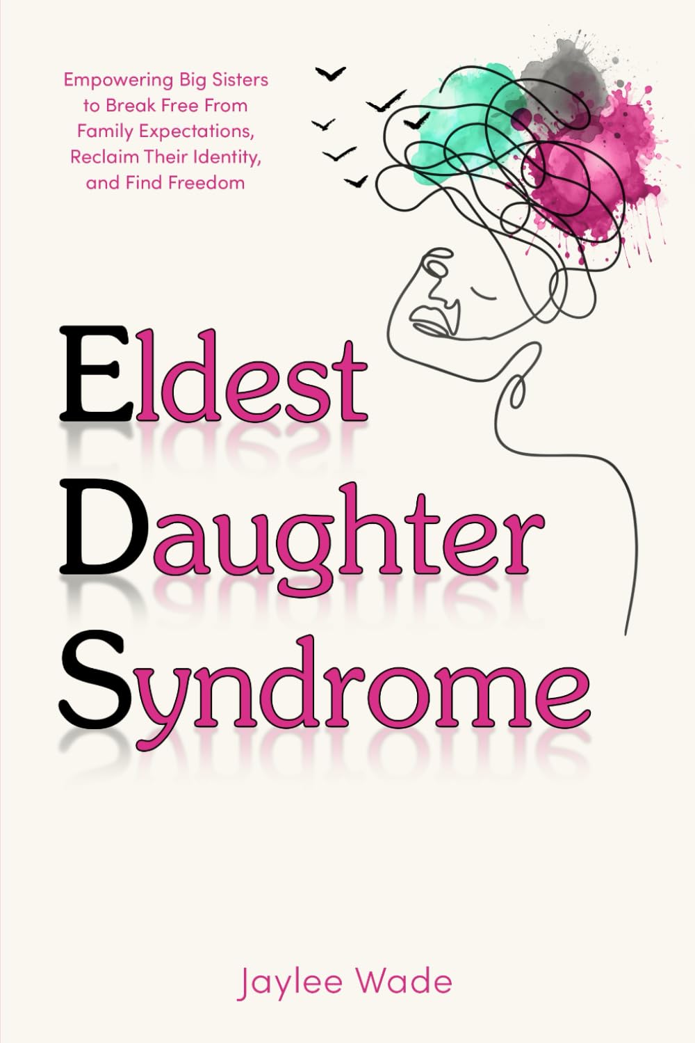 Eldest Daughter Syndrome: Empowering Big Sisters to Break Free From Family Expectations, Reclaim Their Identity, and Find Freedom
