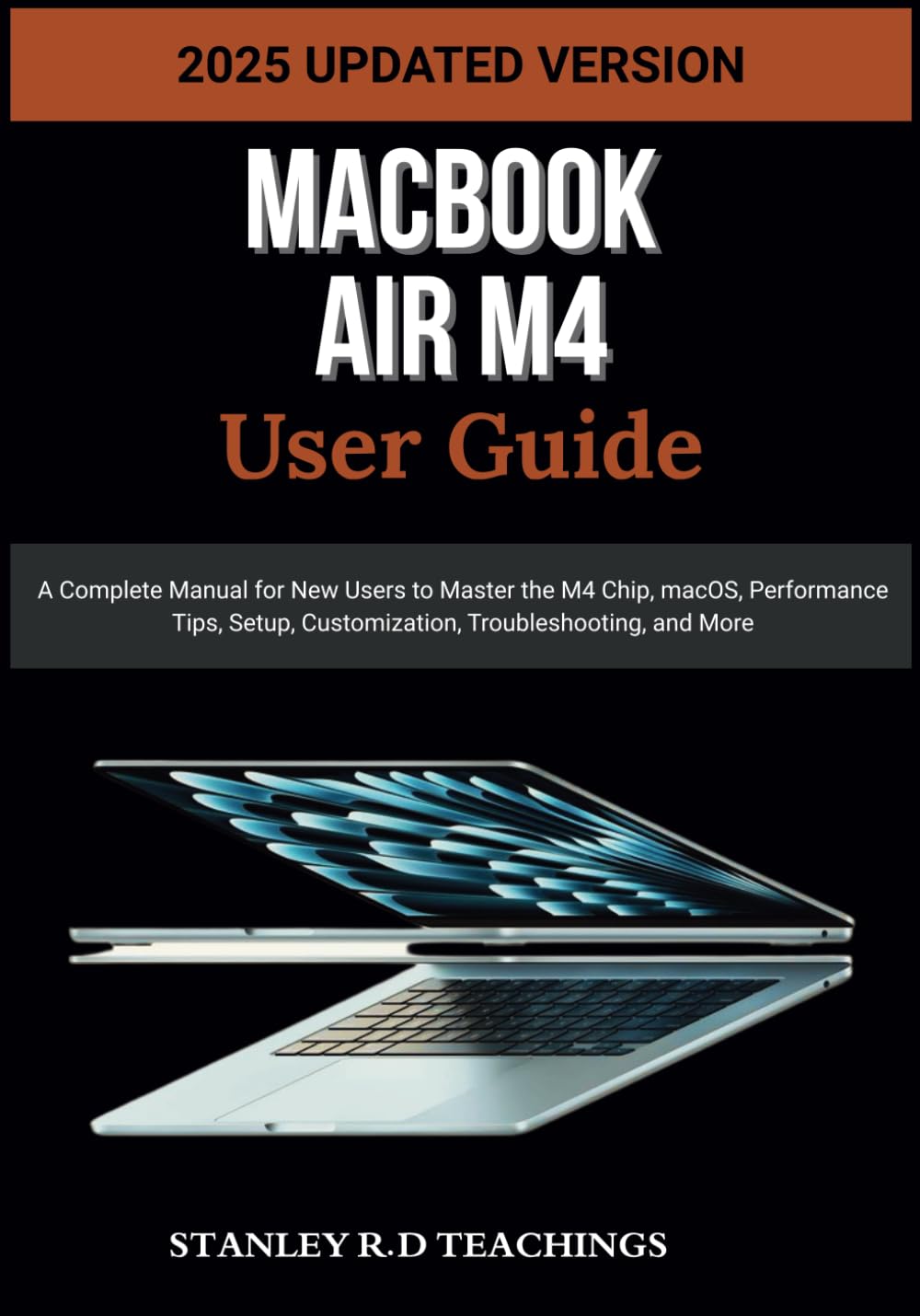 MACBOOK AIR M4 USER GUIDE 2025: A Complete Manual for New Users to Master the M4 Chip, macOS, Performance Tips, Setup, Customization, Troubleshooting, and More (Apple iMastery)