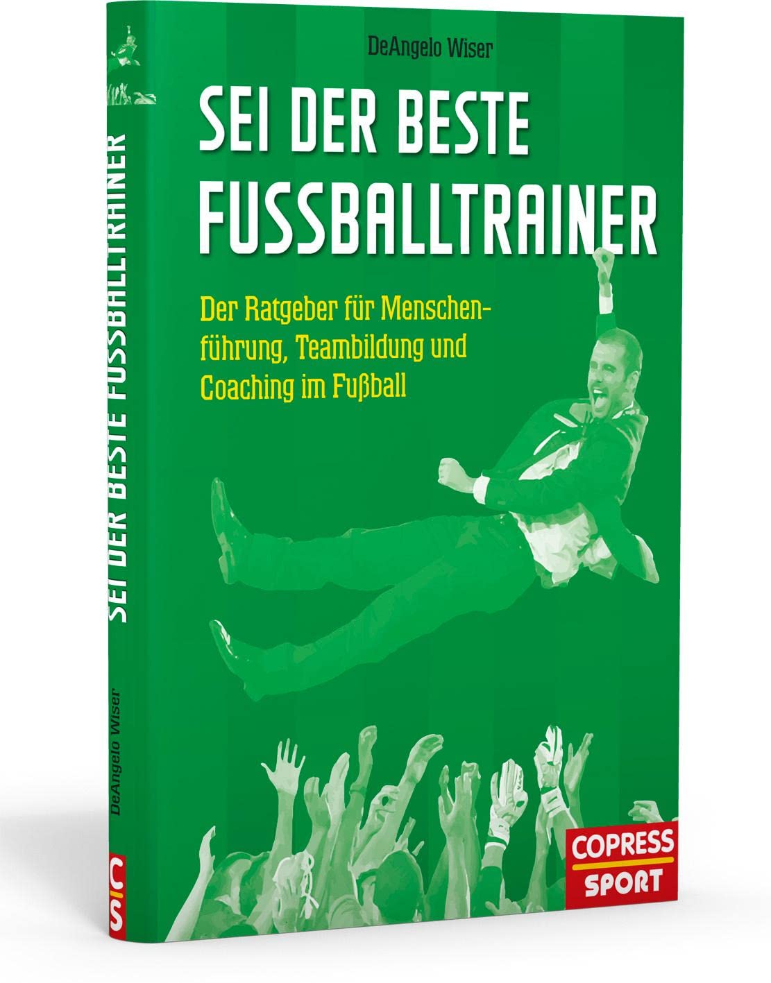 Sei der beste Fußballtrainer: Der Ratgeber für Menschenführung, Teambildung und Coaching im Fußball