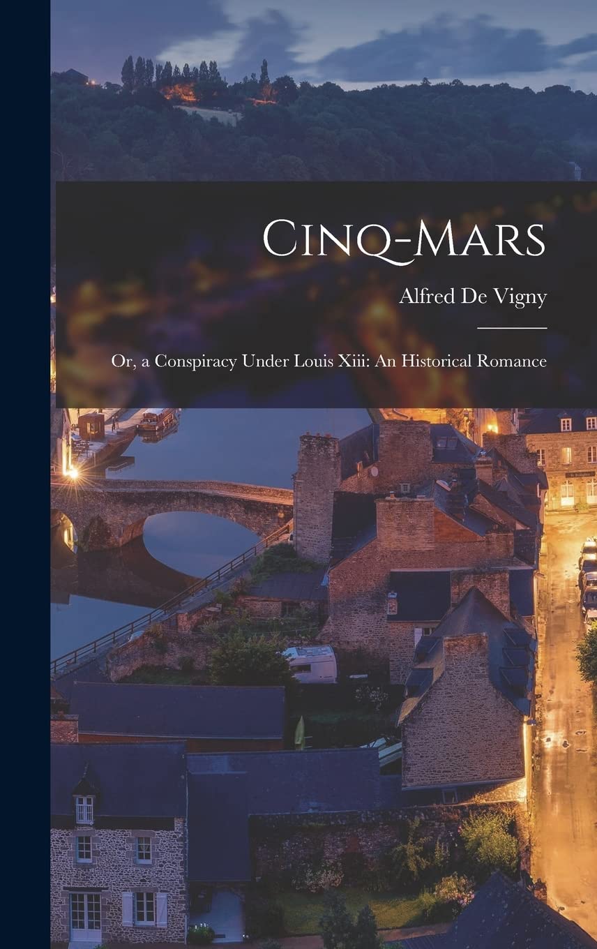 Cinq-Mars: Or, a Conspiracy Under Louis Xiii: An Historical Romance