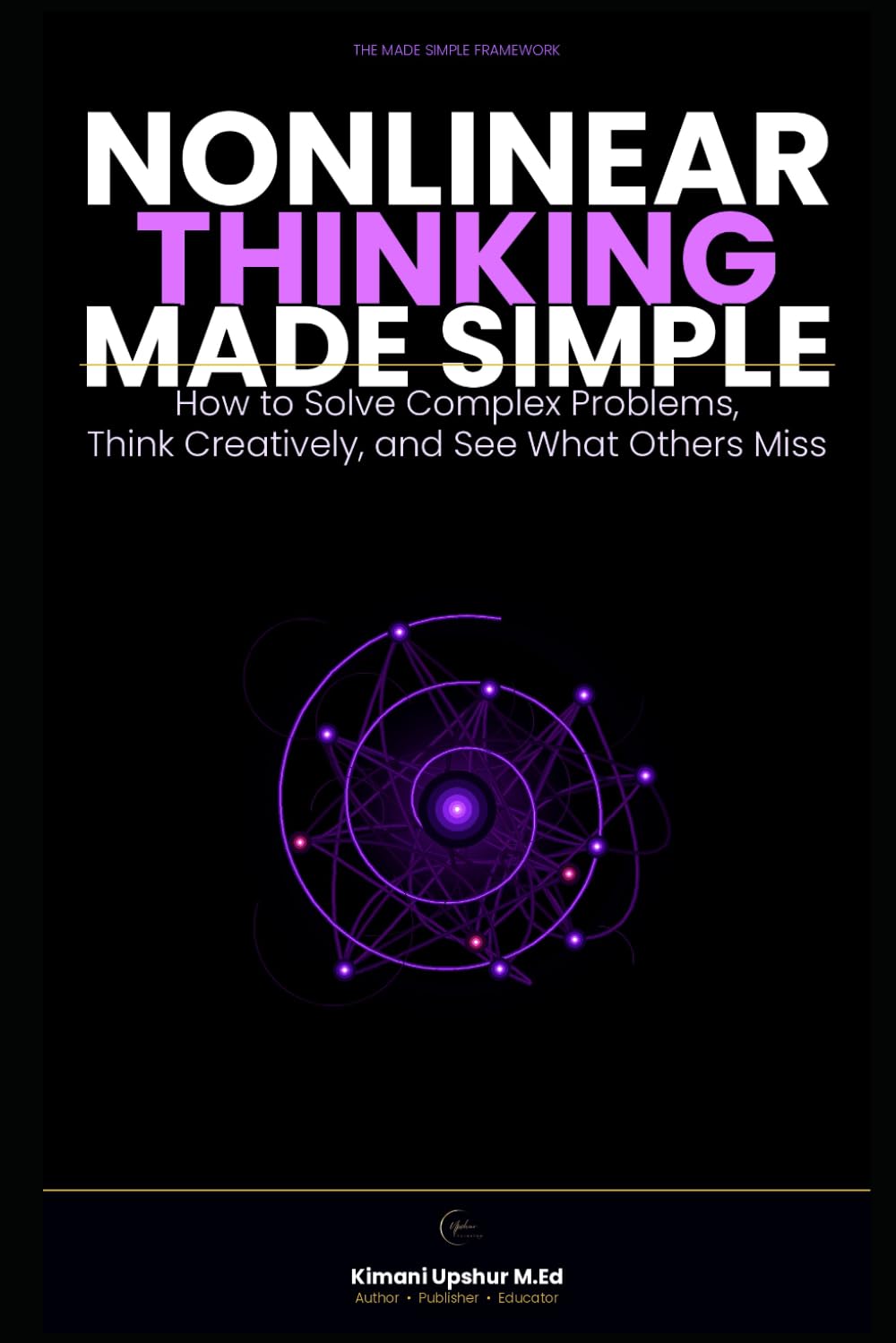 Nonlinear Thinking Made Simple: How to Solve Complex Problems, Think Creatively, and See What Others Miss (The Made Simple Framework: Clear thinking for complex systems.)