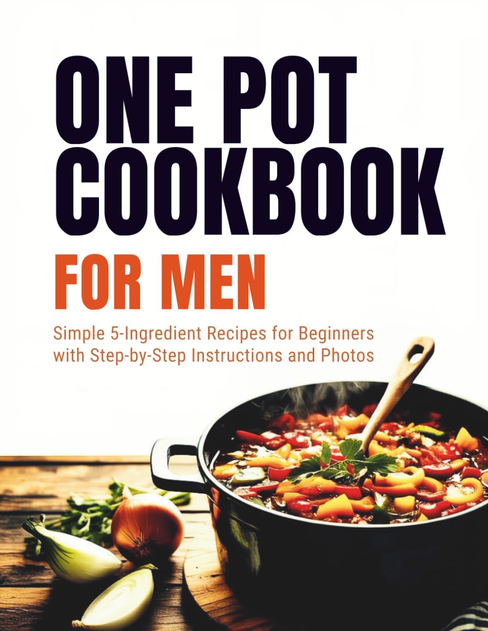 One Pot Cookbook for Men: Simple 5-Ingredient Recipes for Beginners with Step-by-Step Instructions and Photos