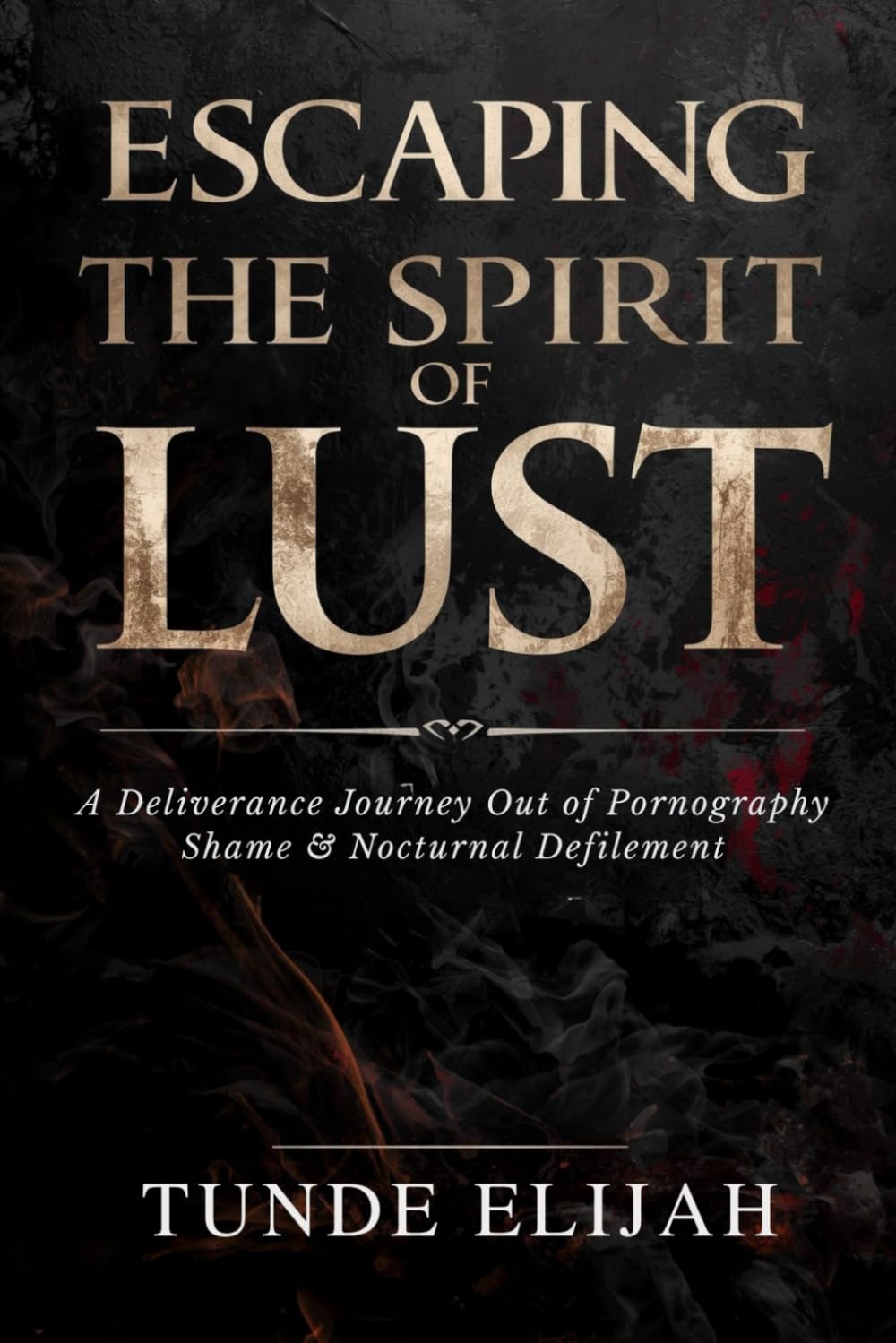Escaping the Spirit of Lust: A Deliverance Journey Out of Pornography, Shame, and Nocturnal Defilement (Deliverance from Generational Curses, Soul Ties, and Sexual Strongholds)