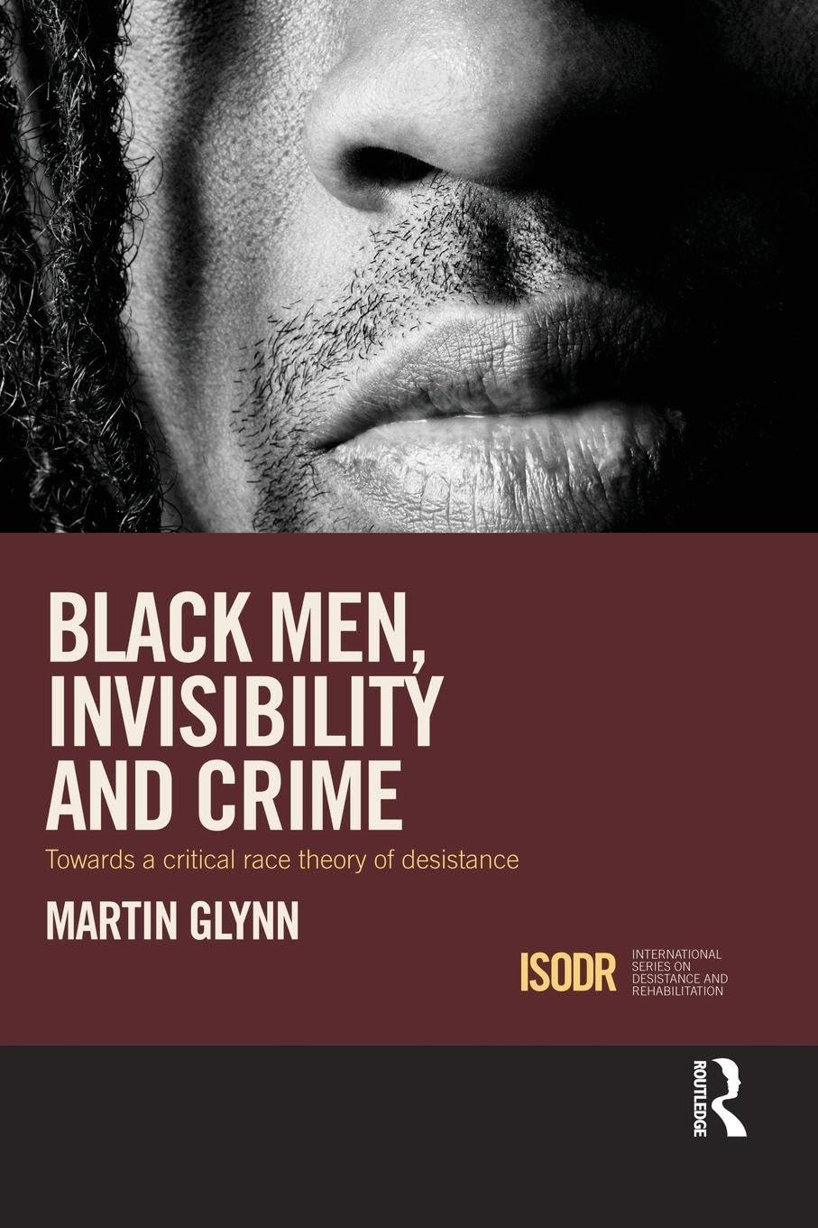 Black Men, Invisibility and Crime: Towards a Critical Race Theory of Desistance (International Series on Desistance and Rehabilitation)