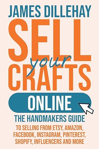 Sell Your Crafts Online: The Handmaker's Guide to Selling from Etsy, Amazon, Facebook, Instagram, Pinterest, Shopify, Influencers and More
