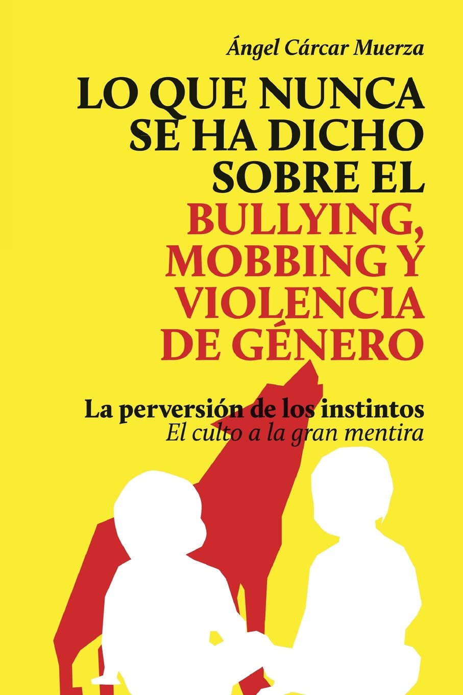 Lo que nunca se ha dicho sobre el Bullying, el Mobbing y la Violencia de Genero: La perversión de los instintos - El culto a la gran mentira
