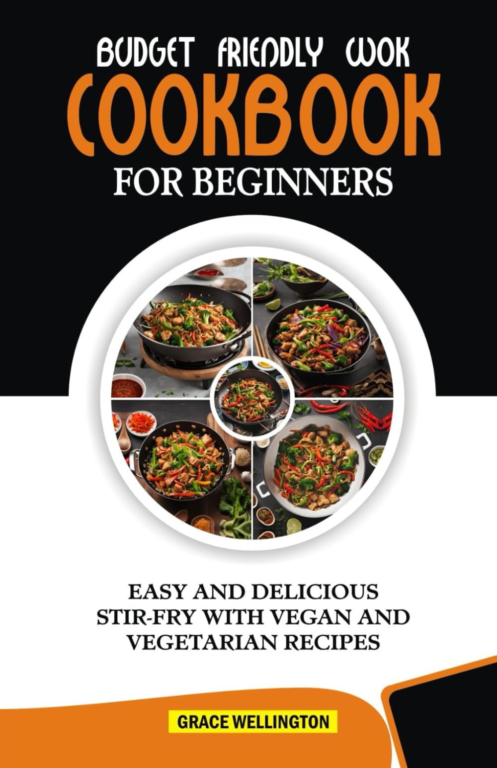 BUDGET FRIENDLY WOK COOKBOOK FOR BEGINNERS: Easy and Delicious Stir-Fry with Vegan and Vegetarian Recipes.