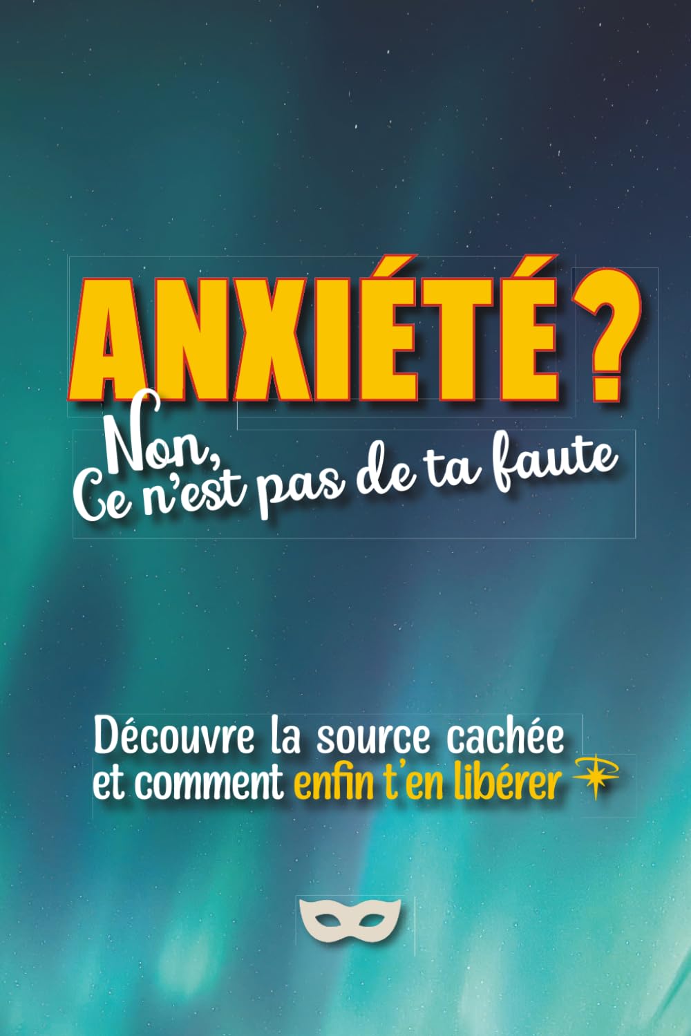 Anxiété ? Non, ce n'est pas de ta faute: Découvre la source cachée de ton anxiété et comment t’en libérer… et arrêter de culpabiliser