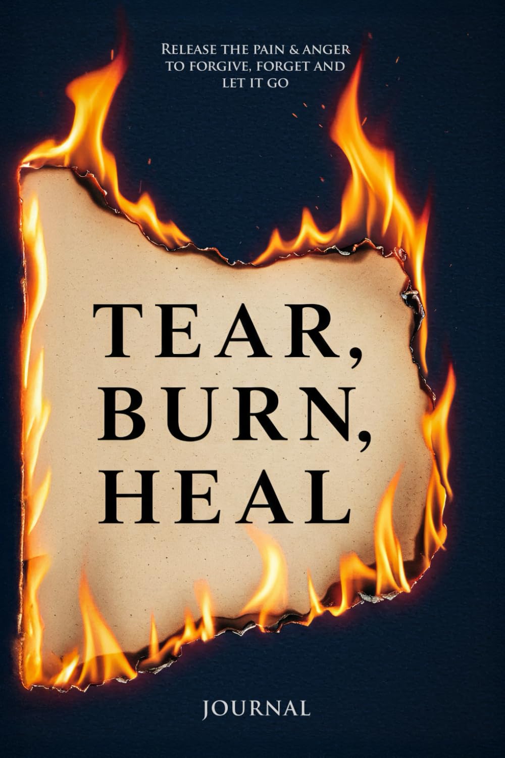 TEAR BURN HEAL: Release The Pain & Anger To Forgive, Forget And Let It Go