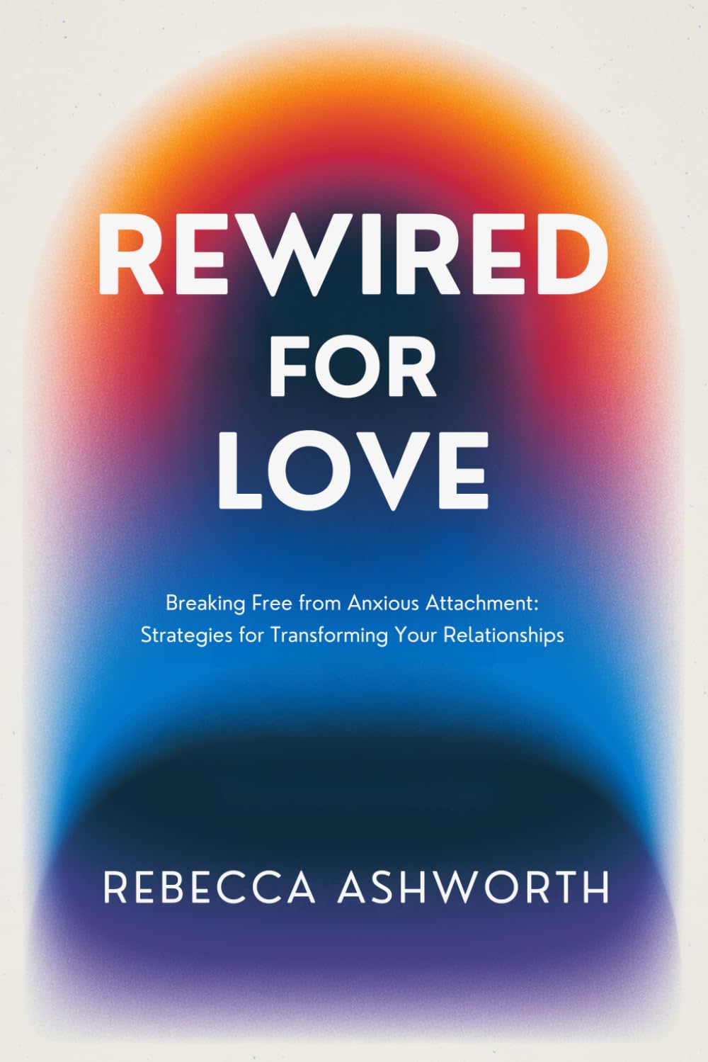 REWIRED FOR LOVE: BREAKING FREE FROM ANXIOUS ATTACHMENT: PROVEN STRATEGIES FOR TRANSFORMING YOUR RELATIONSHIPS