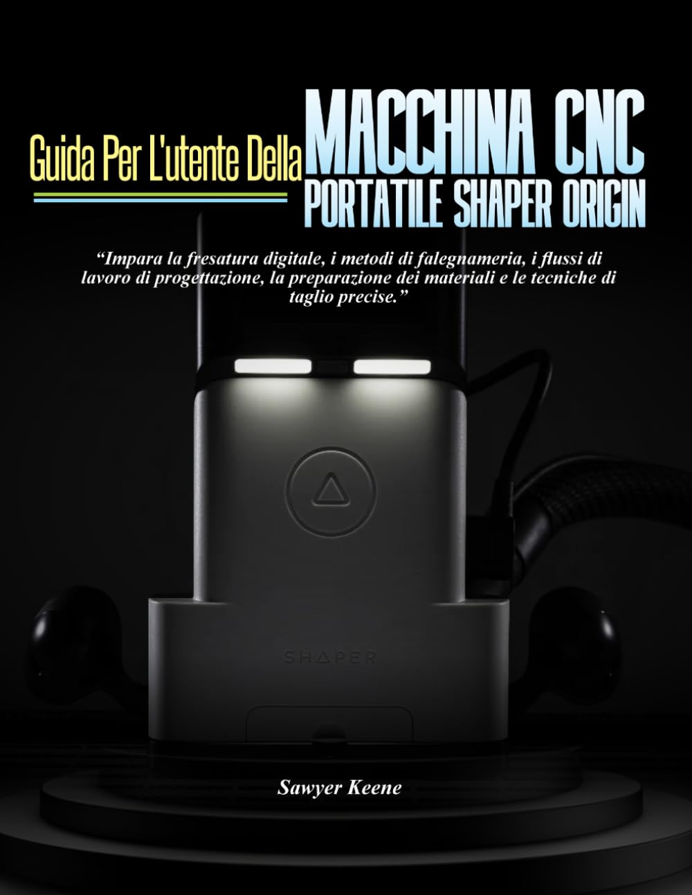 GUIDA PER L'UTENTE DELLA MACCHINA CNC PORTATILE SHAPER ORIGIN: Impara la fresatura digitale, i metodi di falegnameria, i flussi di lavoro di ... materiali e le tecniche di taglio precise.